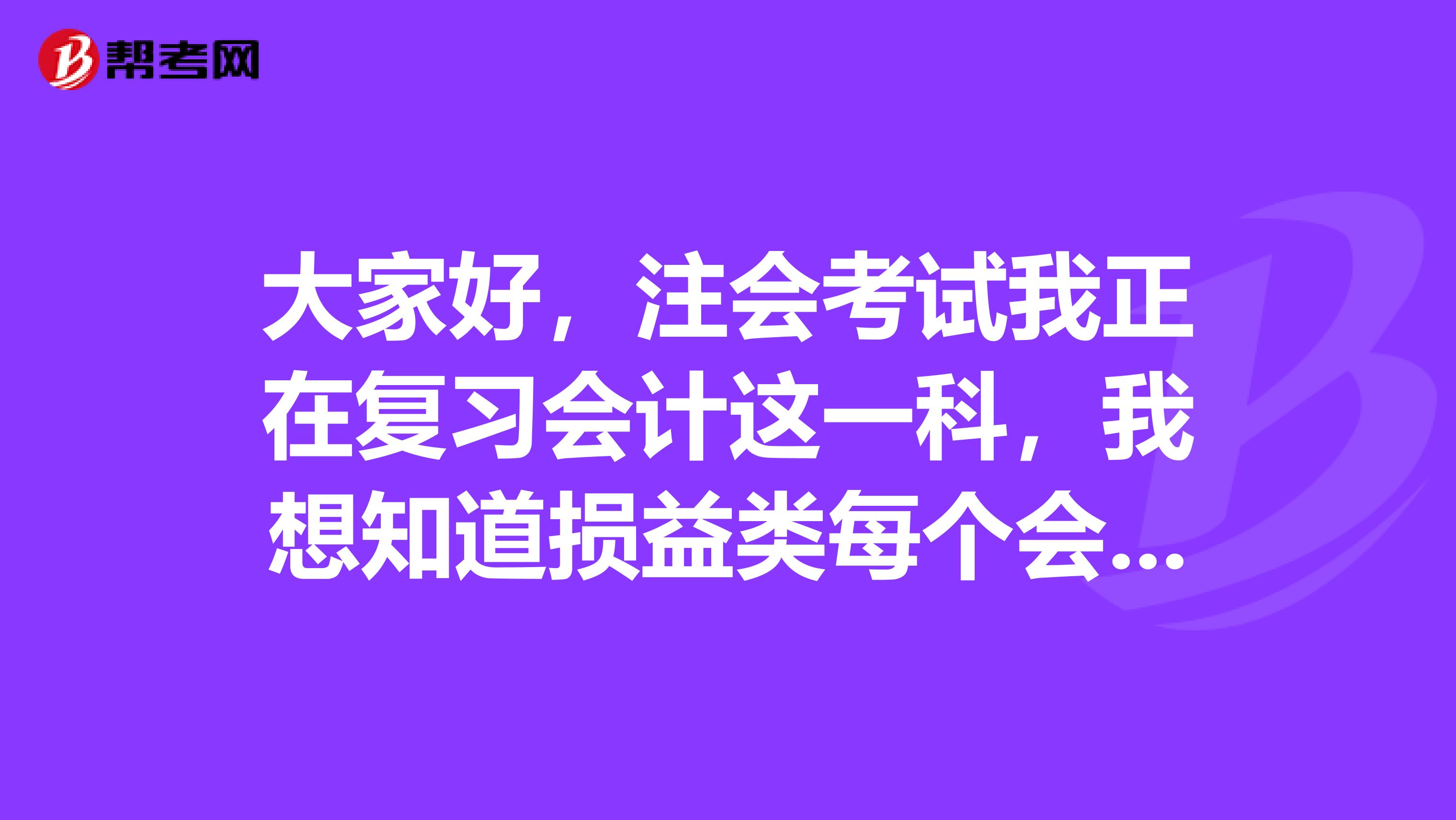 大家好，注会考试我正在复习会计这一科，我想知道损益类每个会计科目的介绍是怎么回事？