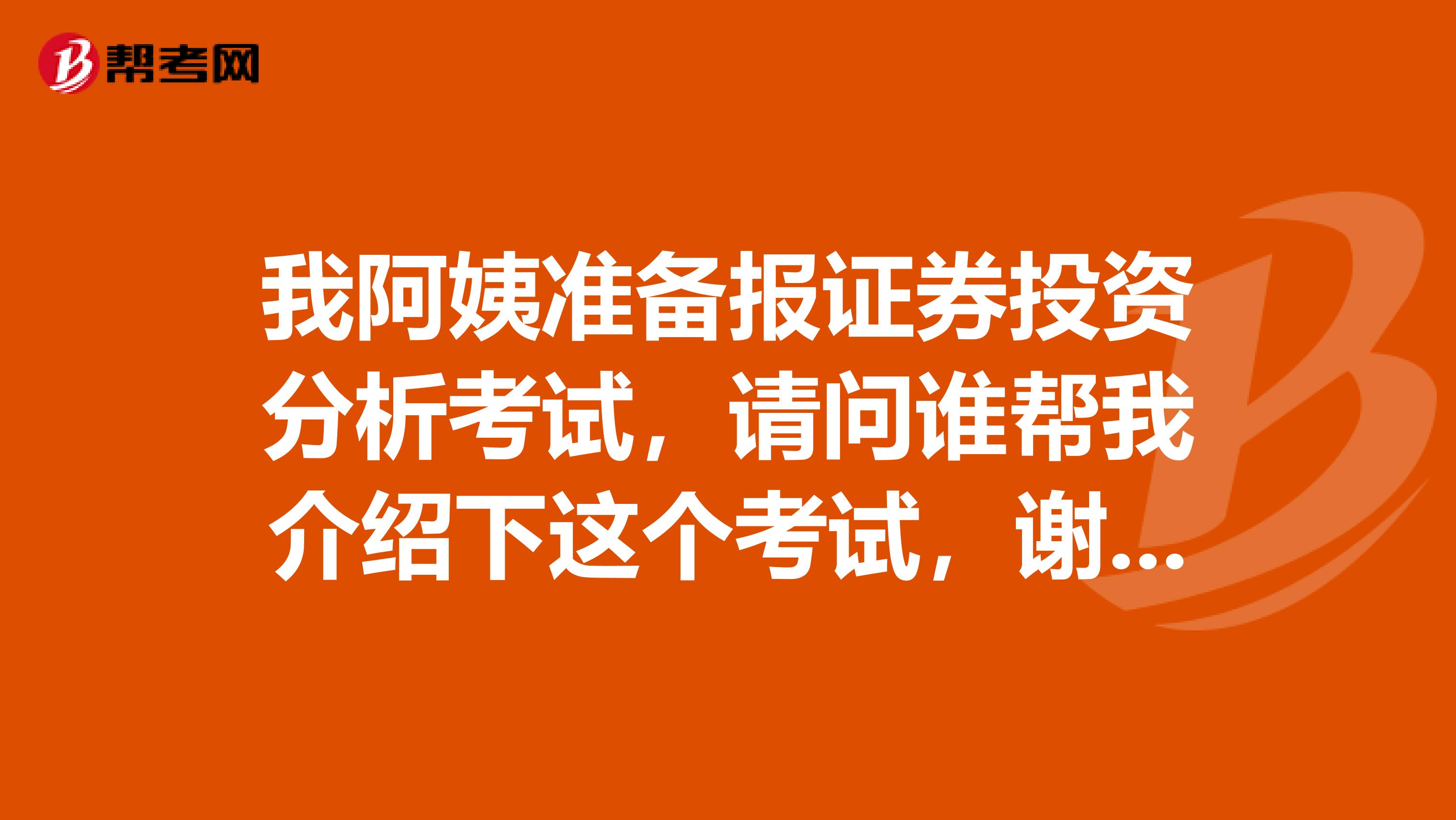 我阿姨准备报证券投资分析考试，请问谁帮我介绍下这个考试，谢谢！