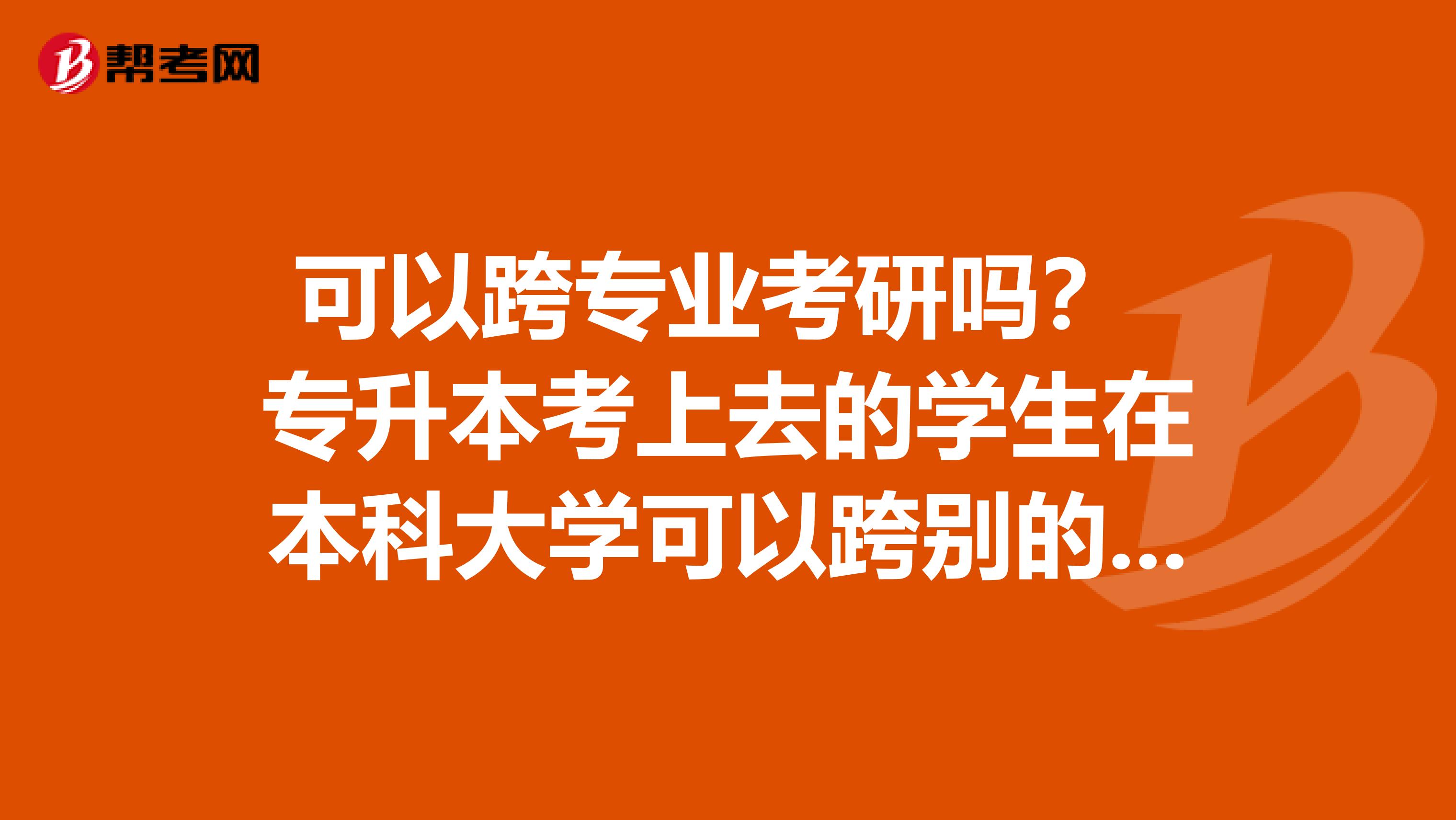 可以跨专业考研吗？ 专升本考上去的学生在本科大学可以跨别的专业考研吗？ 