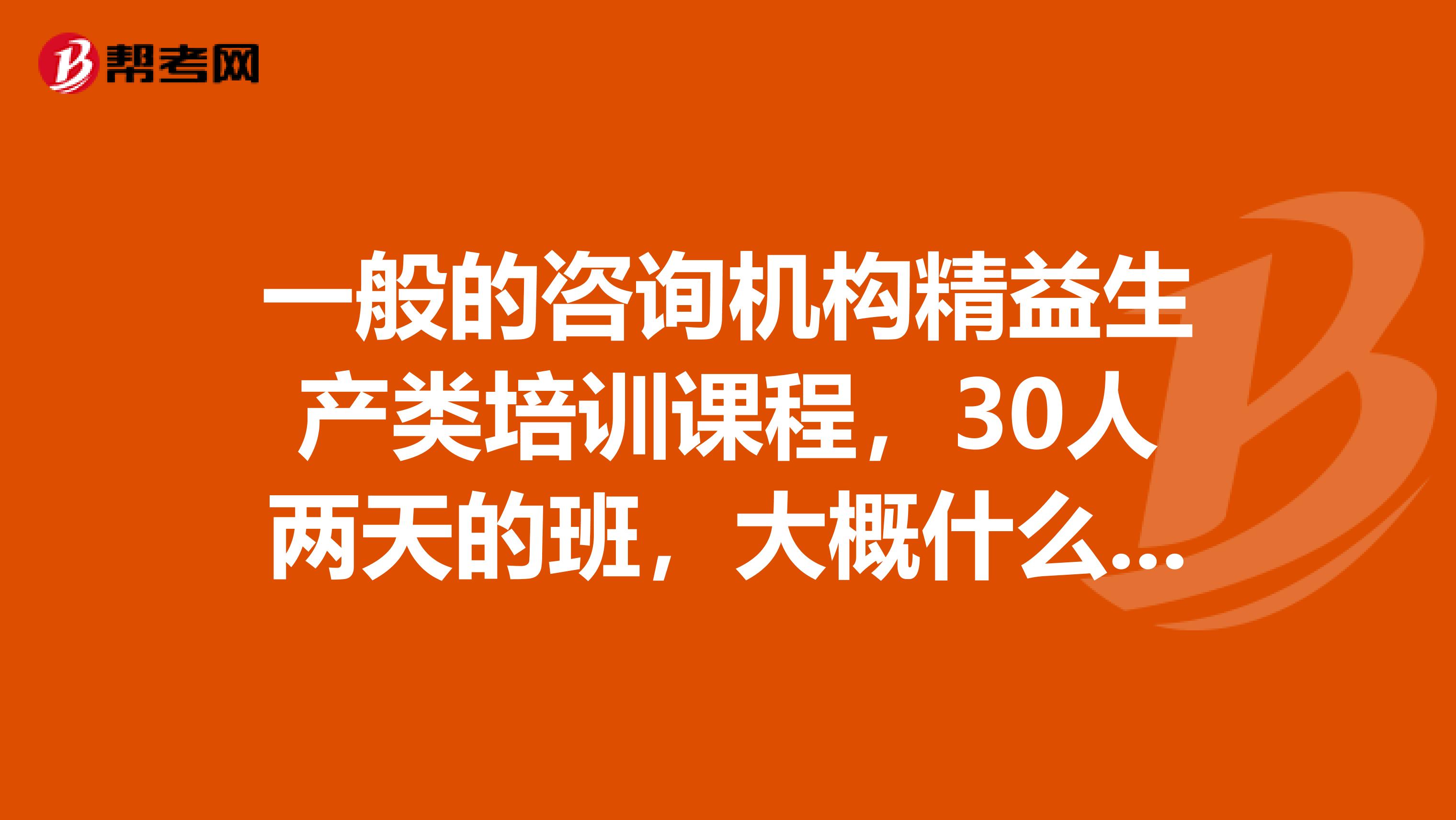 一般的咨询机构精益生产类培训课程,30人两天的班,大概什么价格?