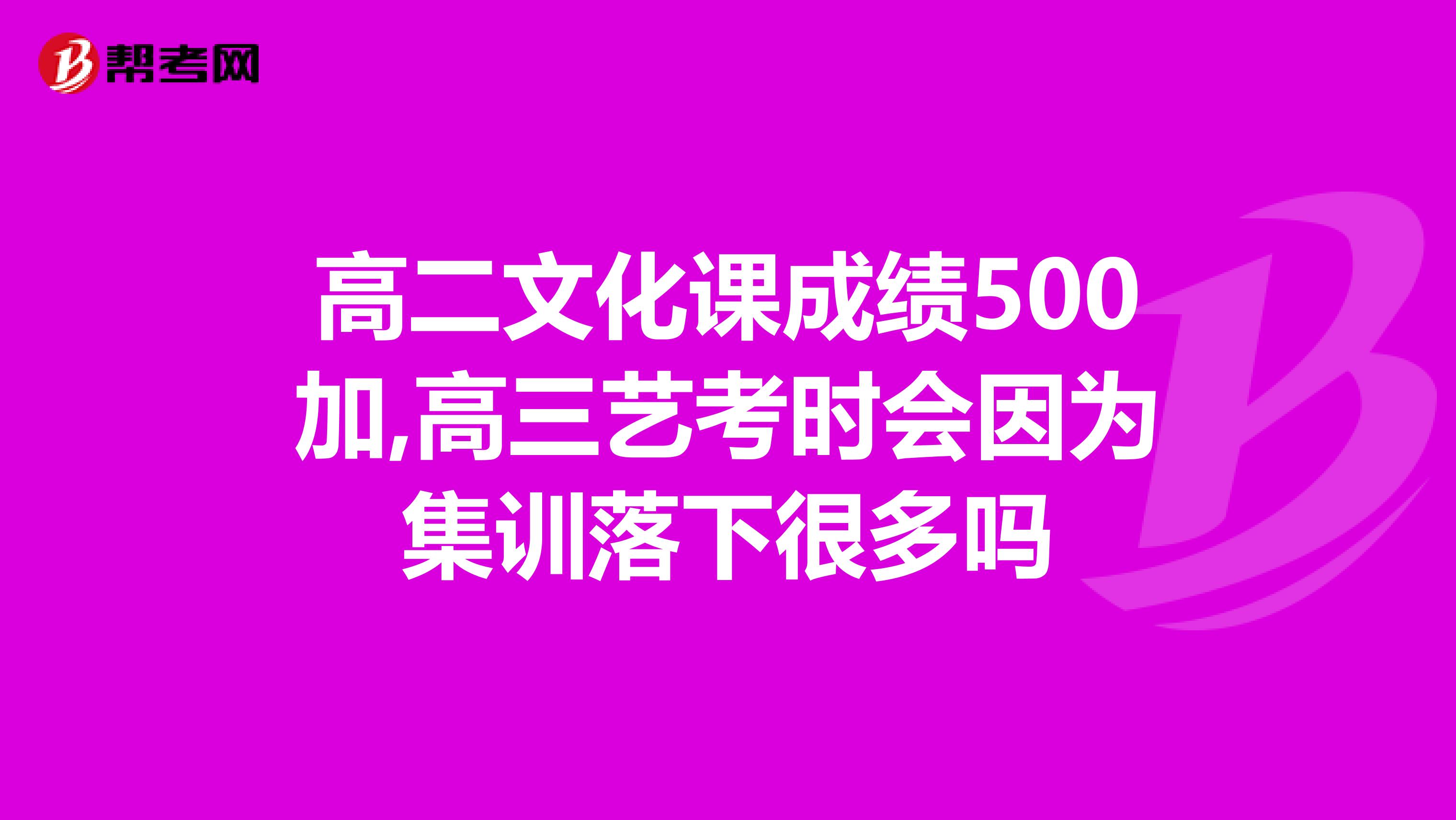 高二文化课成绩500加,高三艺考时会因为集训落下很多吗