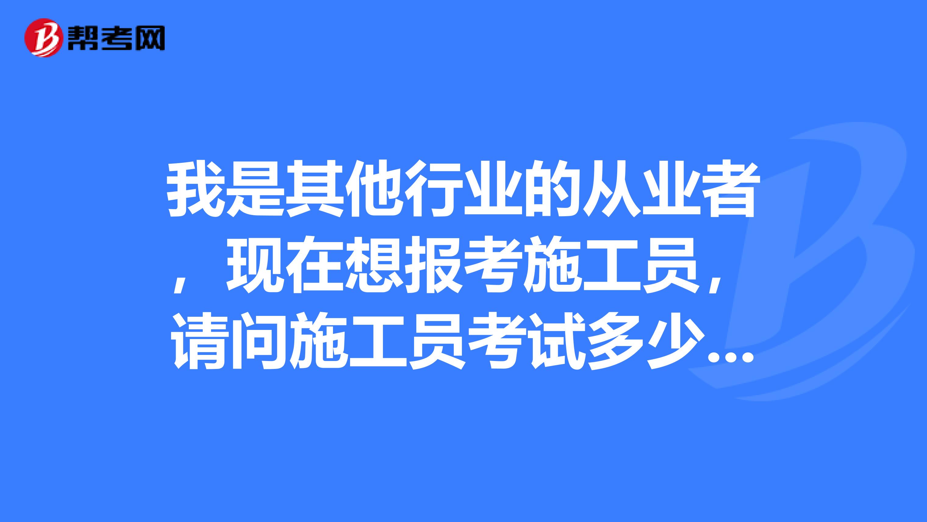 我是其他行业的从业者,现在想报考施工员,请问施工员考试多少分为合格呢?