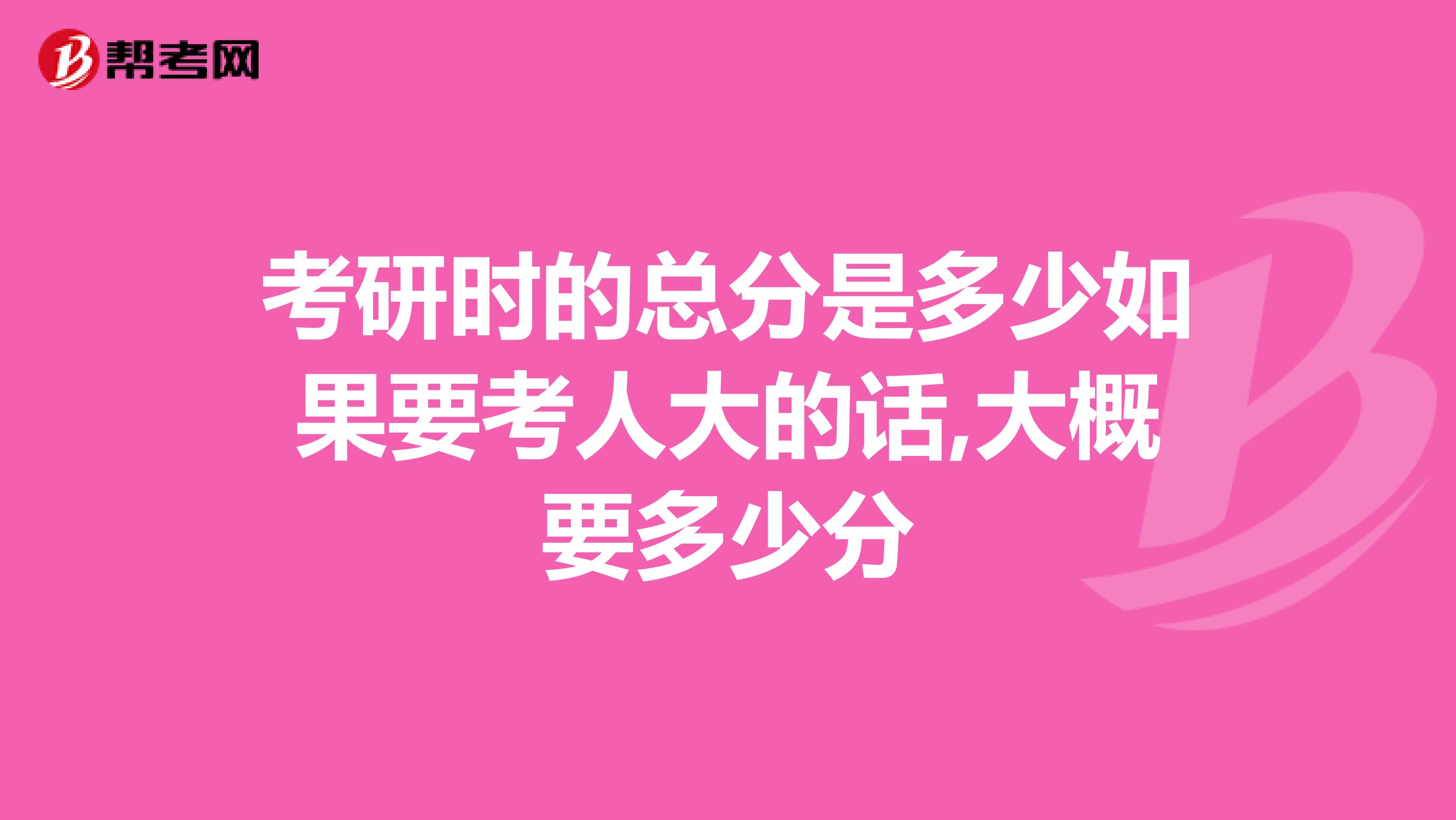考研时的总分是多少如果要考人大的话,大概要多少分