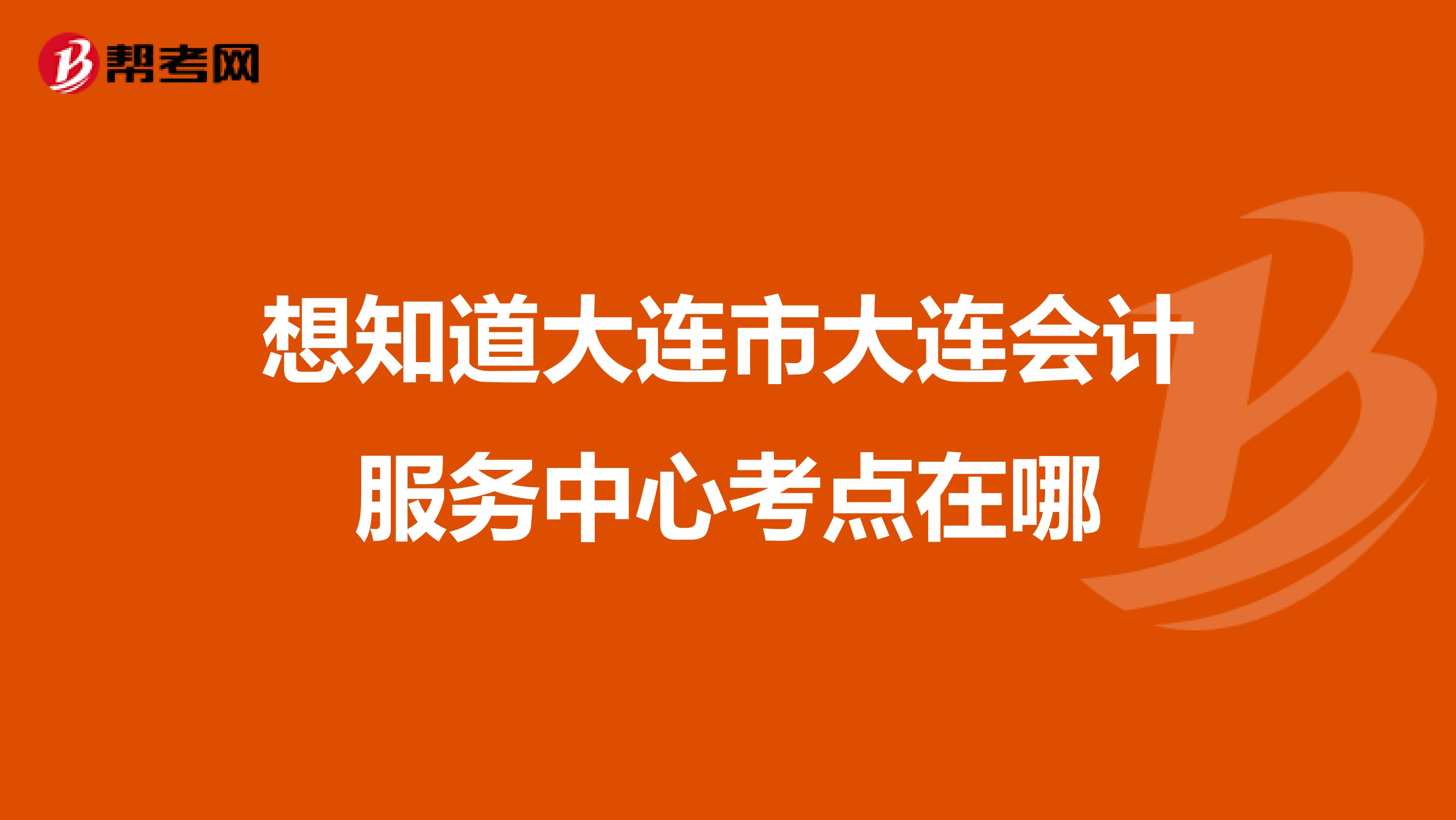 想知道大连市大连会计服务中心考点在哪