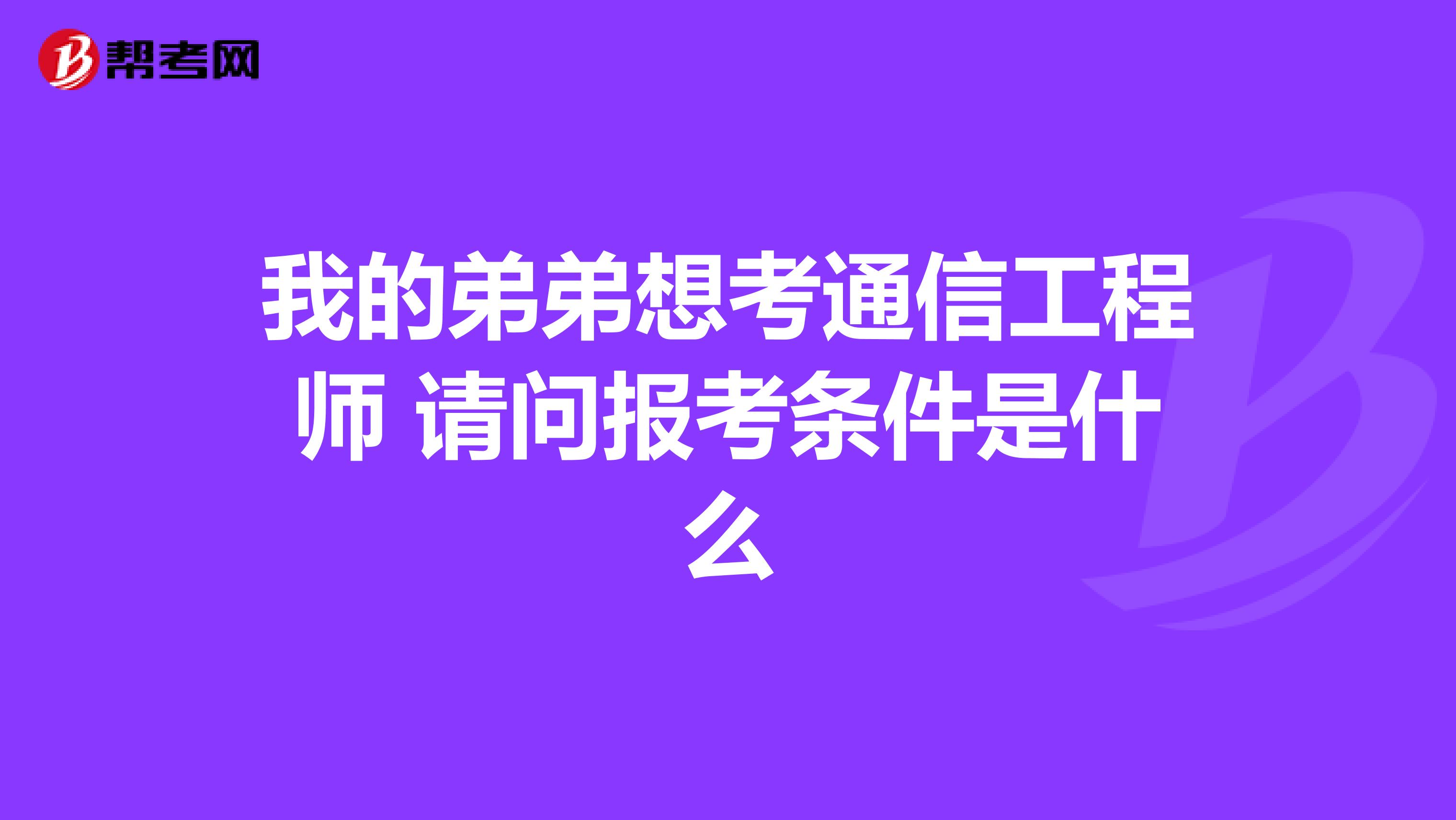 我的弟弟想考通信工程师 请问报考条件是什么
