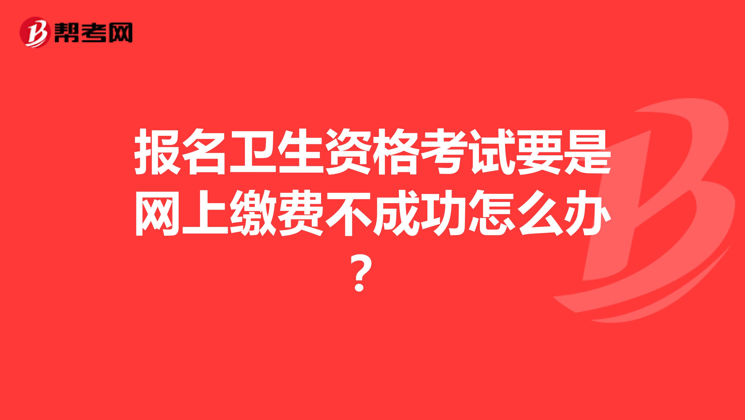 报名卫生资格考试要是网上缴费不成功怎么办？