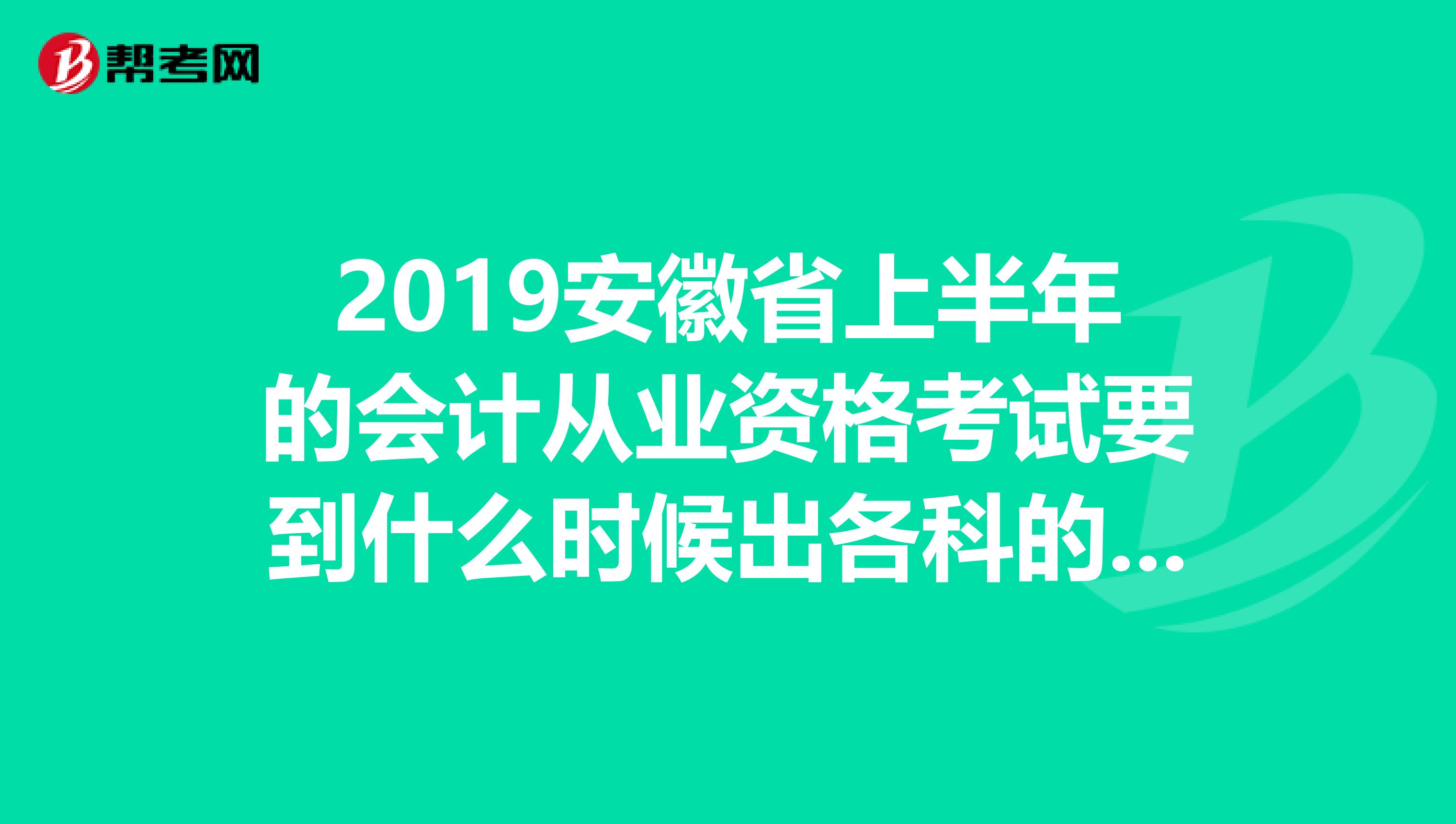 2019安徽省上半年的会计从业资格考试要到什么时候出各科的分数线有没有准确时间啊