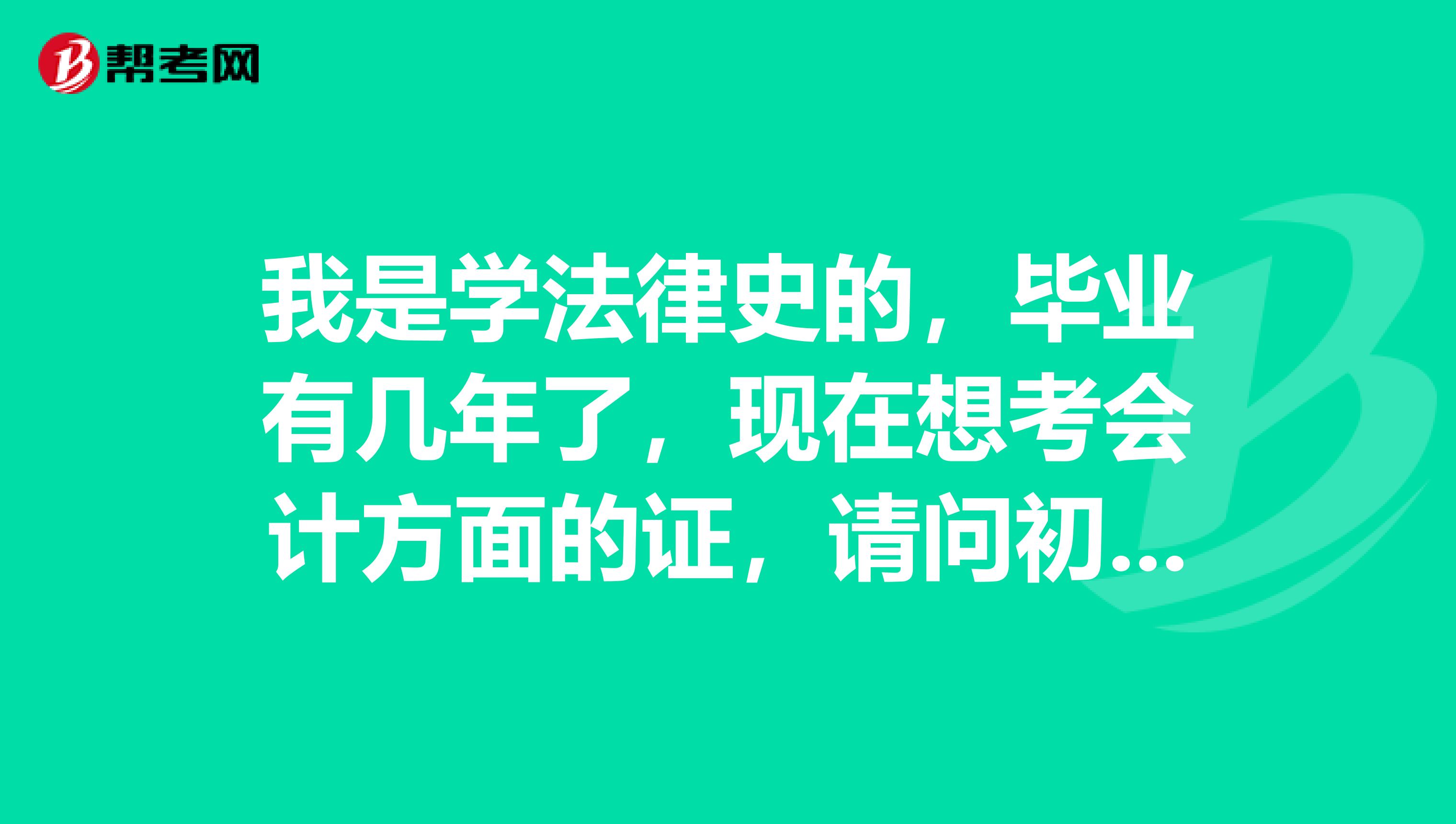 我是学法律史的,毕业有几年了,现在想考会计方面的证,请问初级会计职称报考条件?