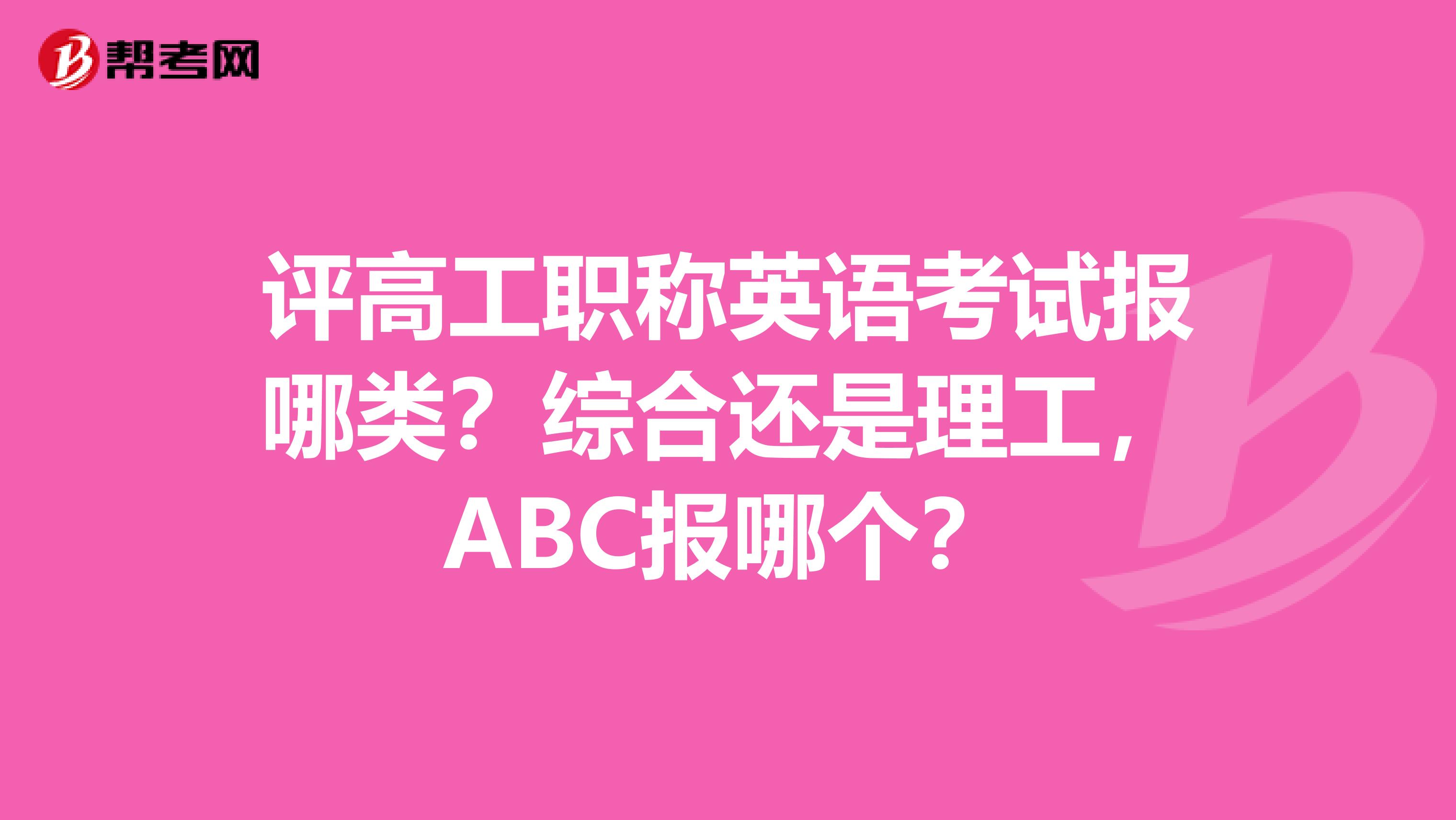 评高工职称英语考试报哪类？综合还是理工，ABC报哪个？