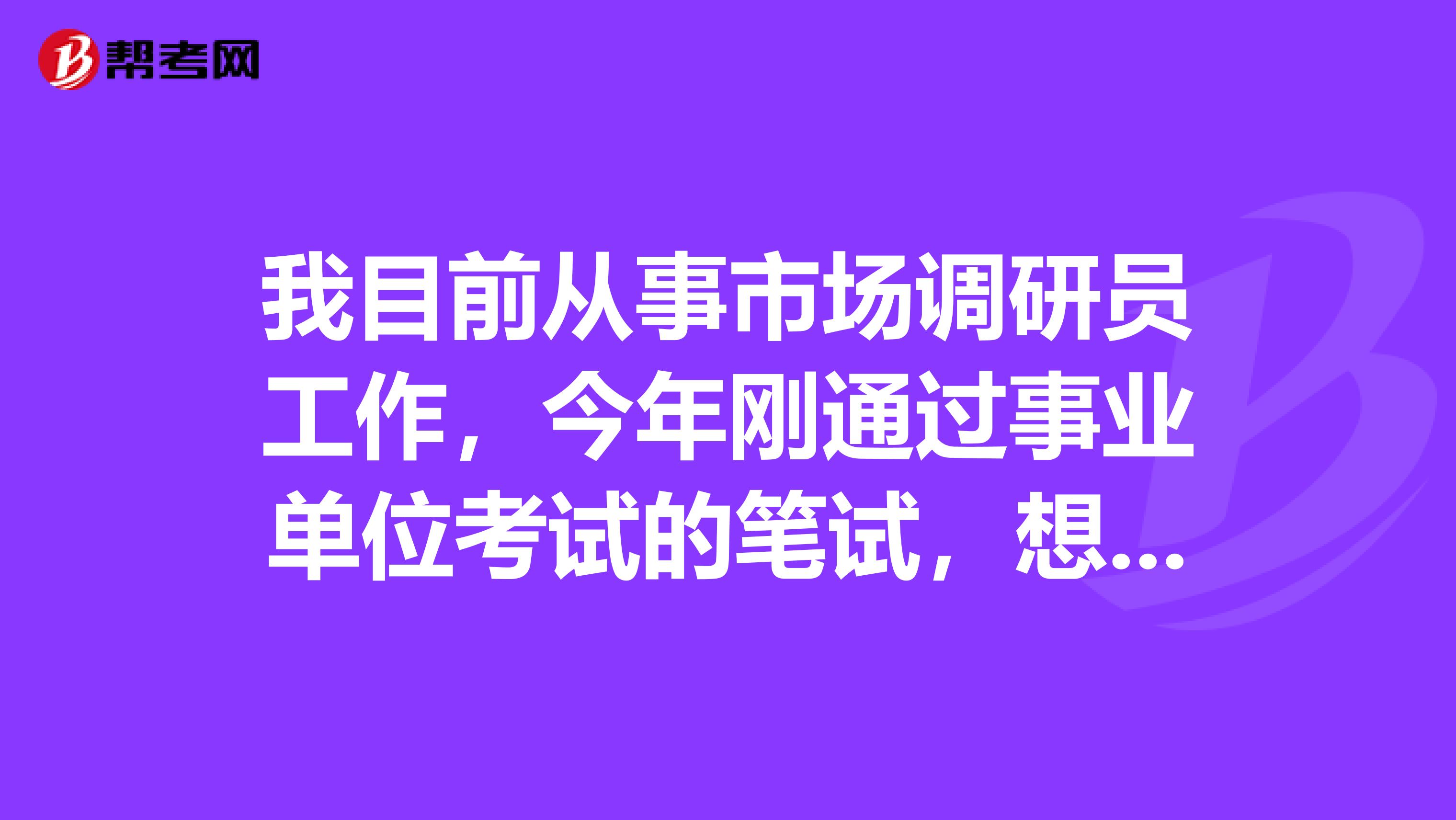 我目前从事市场调研员工作,今年刚通过事业单位考试的笔试,想请问大家事业单位考试面试有没有什么技巧啊!我感觉好难