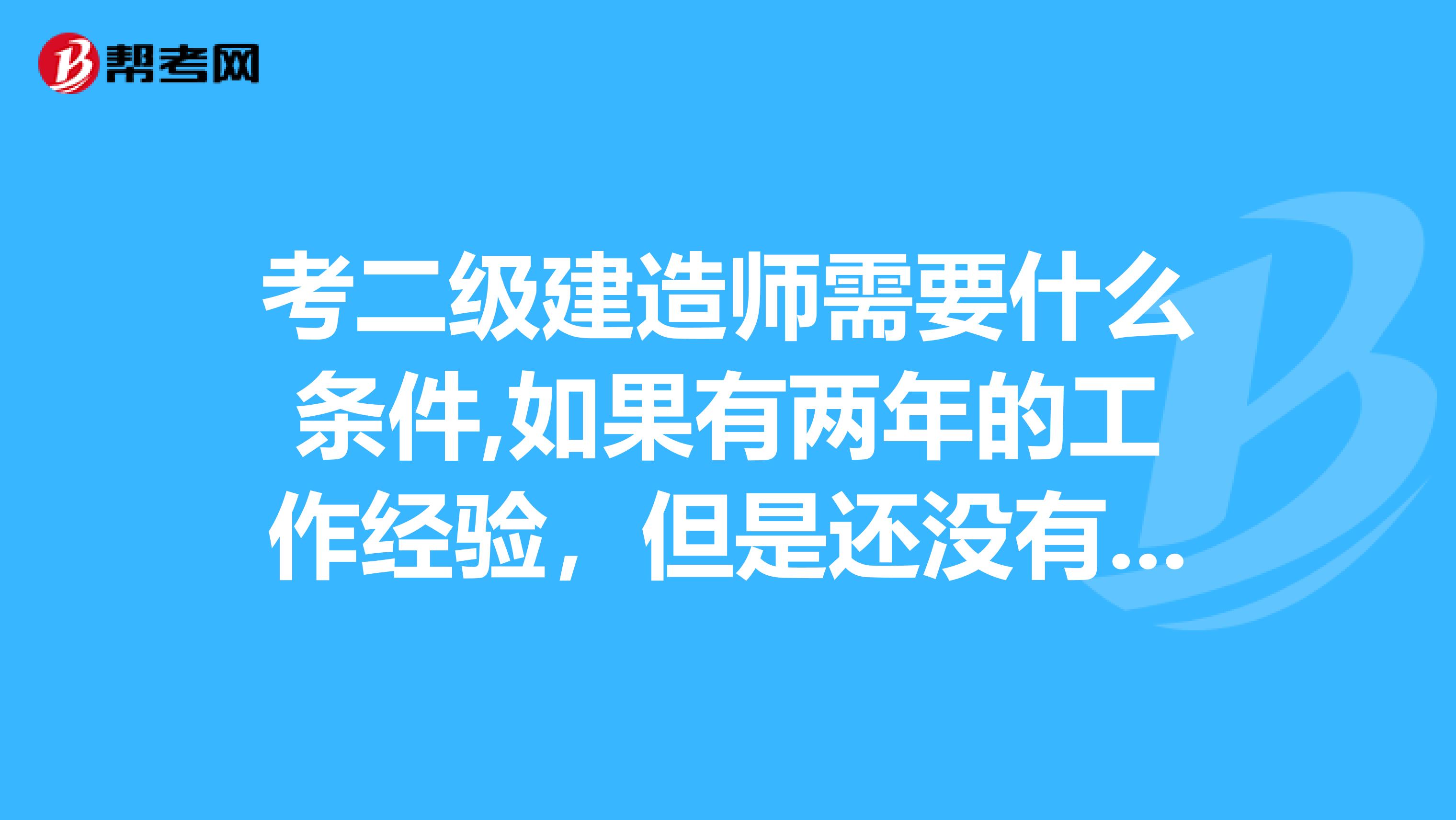 考二級建造師需要什么條件,如果有兩年的工作經驗，但是還沒有畢業的學生可以報考嗎？