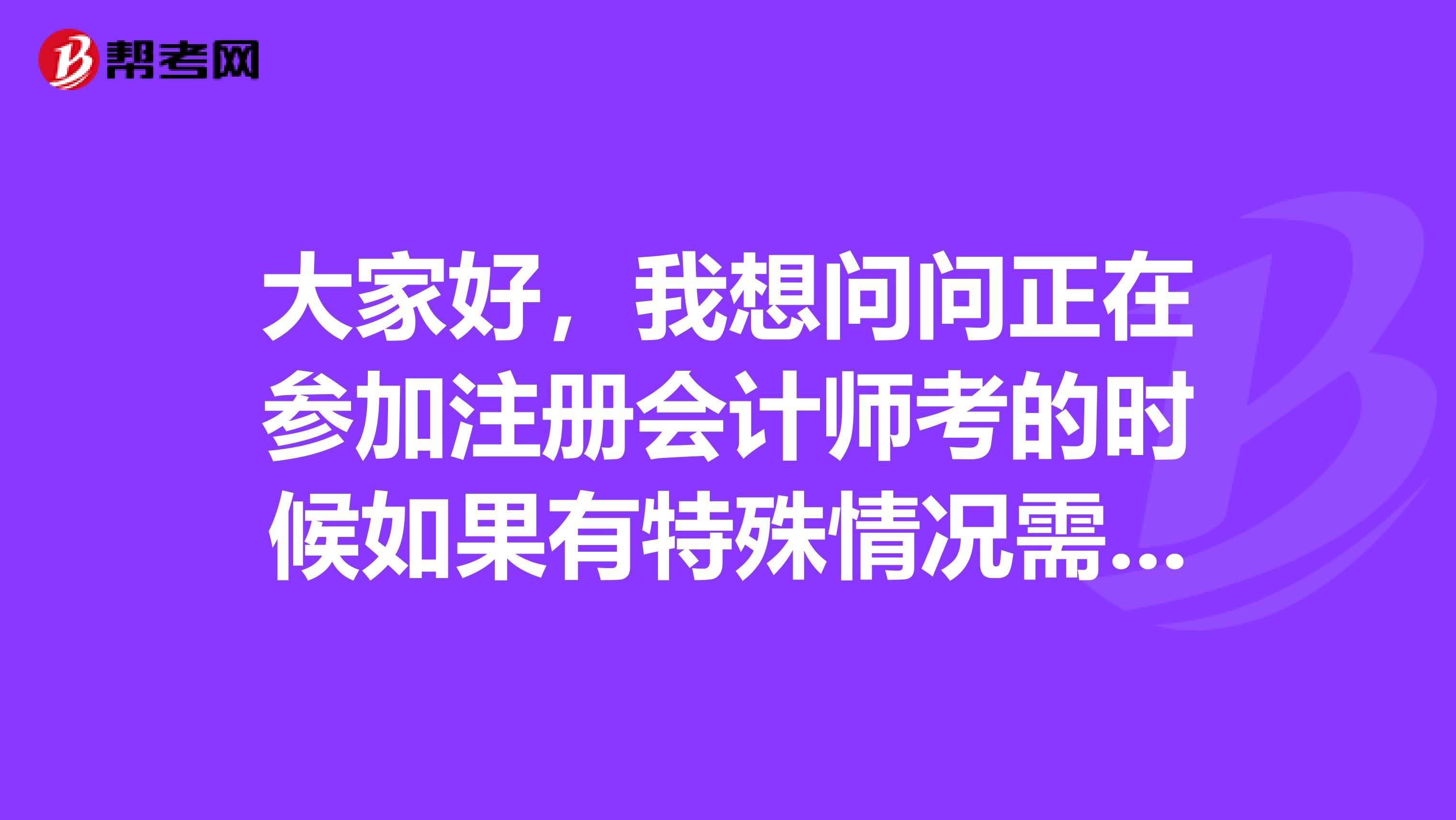 大家好，我想問問正在參加注冊會計師考的時候如果有特殊情況需要離開考場應(yīng)該怎么辦？