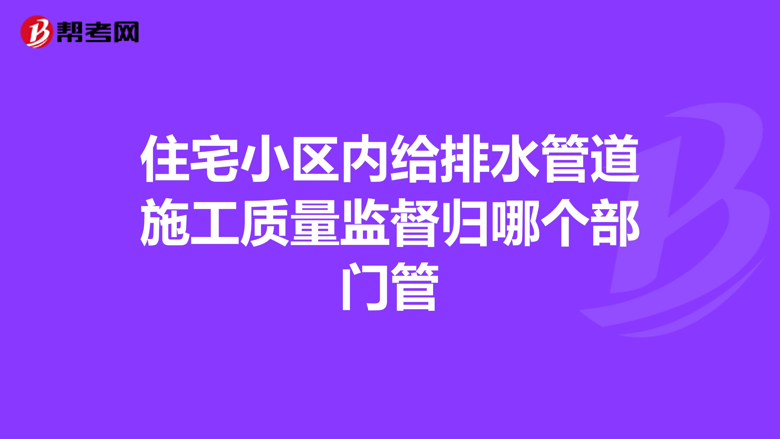 住宅小区内给排水管道施工质量监督归哪个部门管