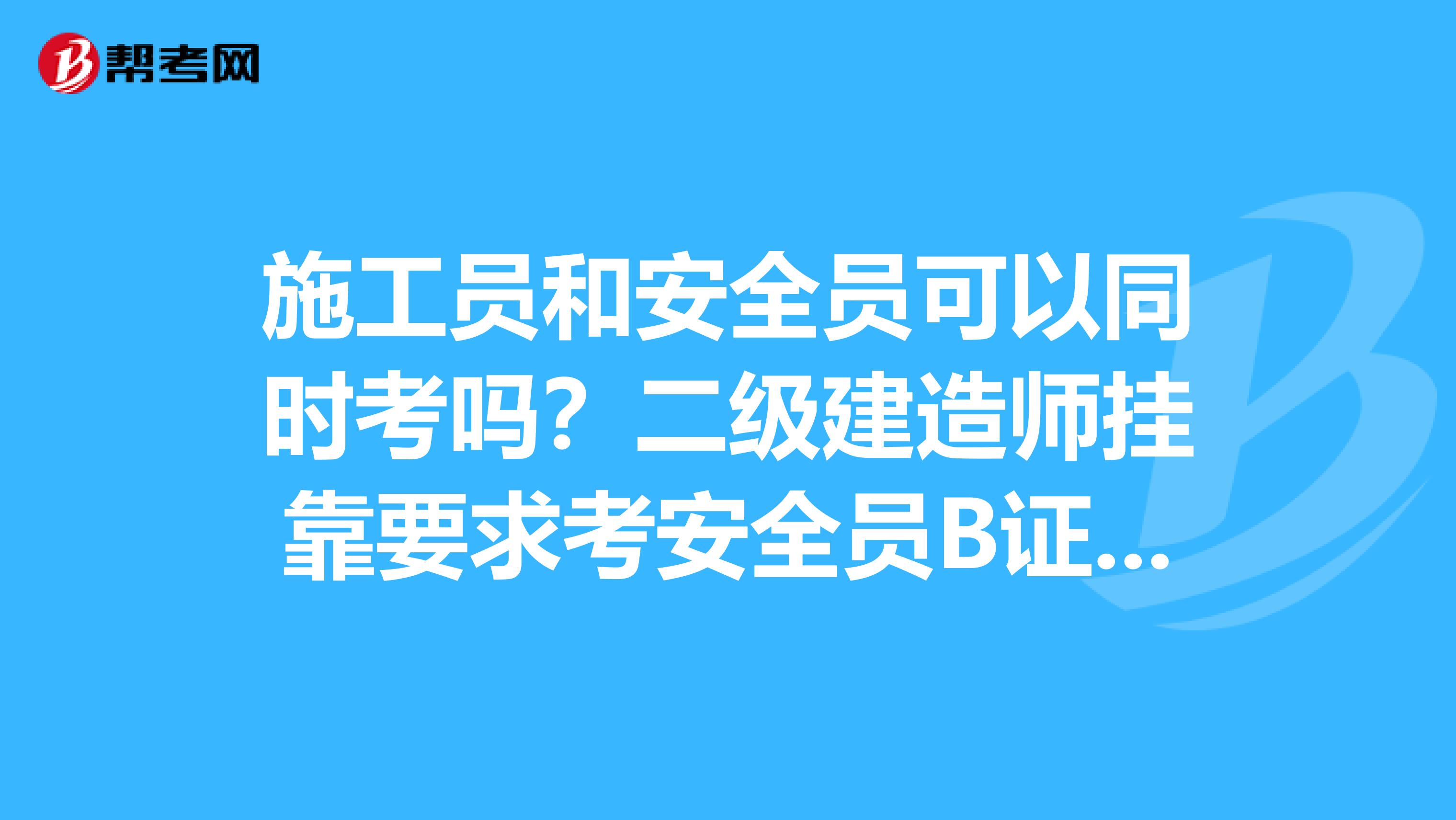 施工员和安全员可以同时考吗?二级建造师兼职要求考安全员B证会有什么风险?