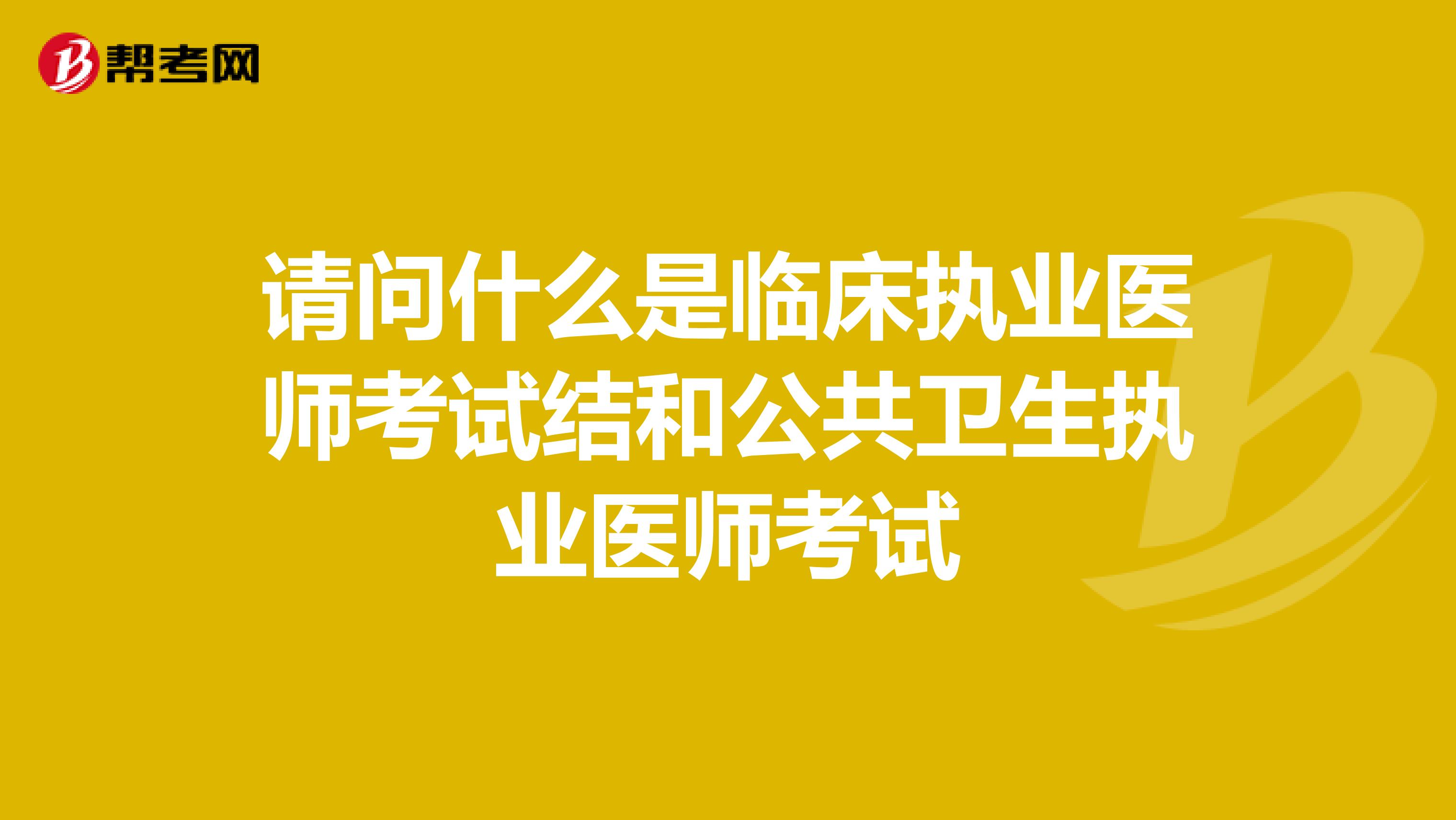 请问什么是临床执业医师考试结和公共卫生执业医师考试