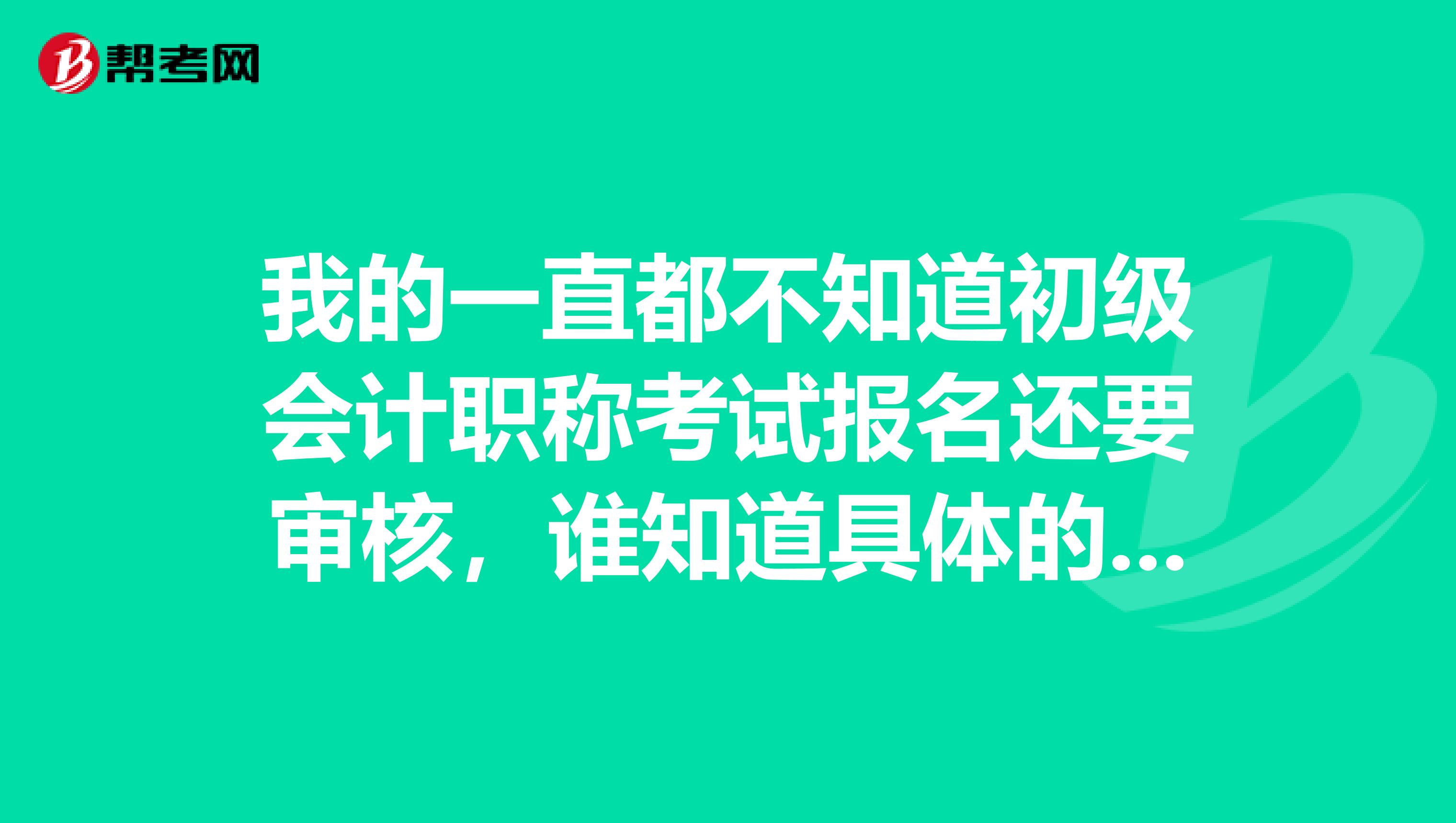 我的一直都不知道初级会计职称考试报名还要审核，谁知道具体的呀？