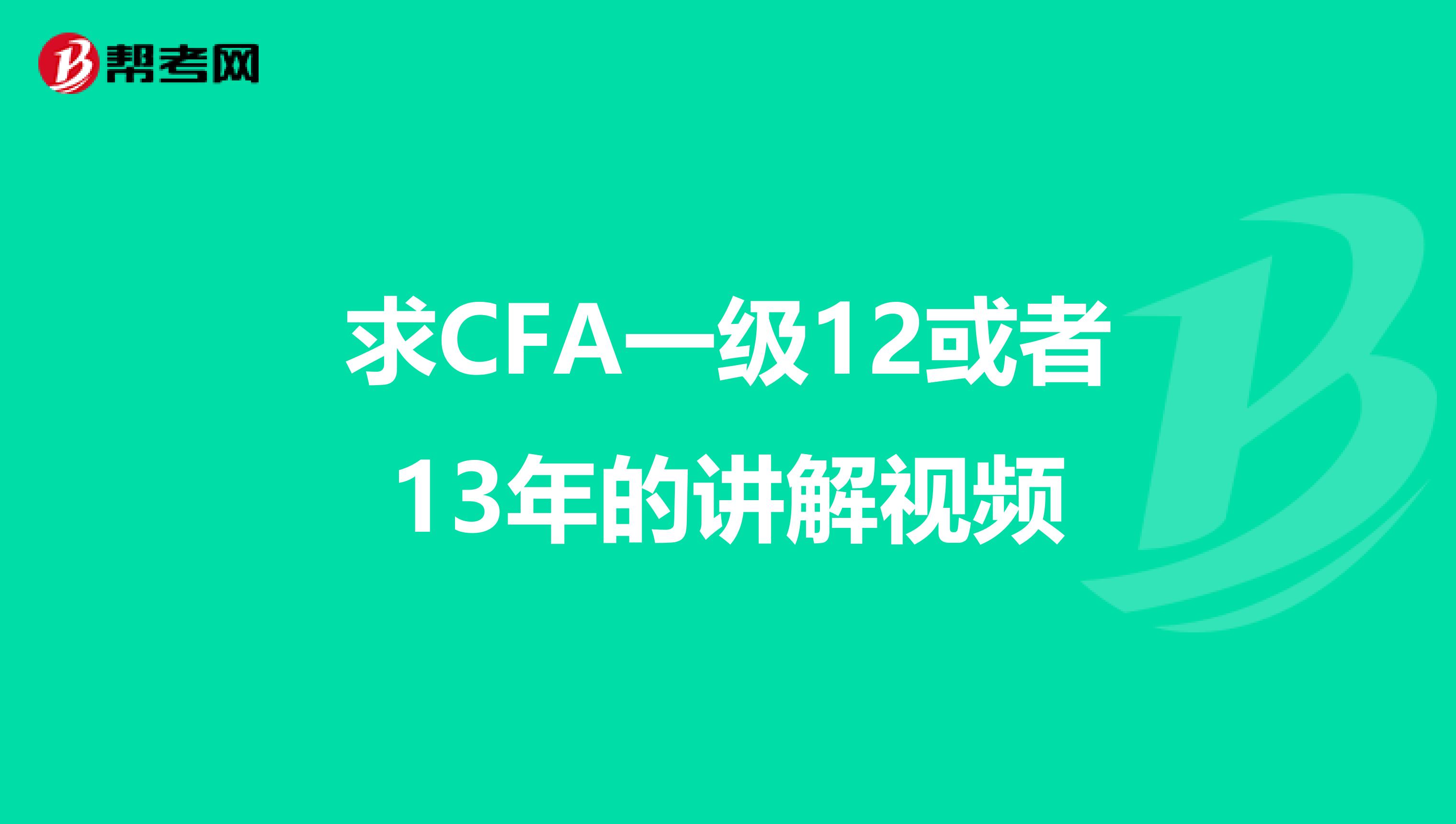 求CFA一级12或者13年的讲解视频