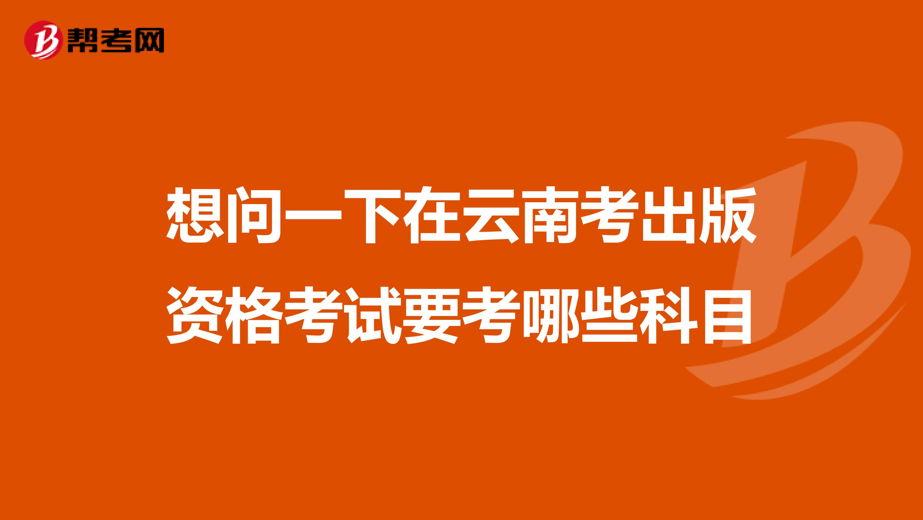 想问一下在云南考出版资格考试要考哪些科目