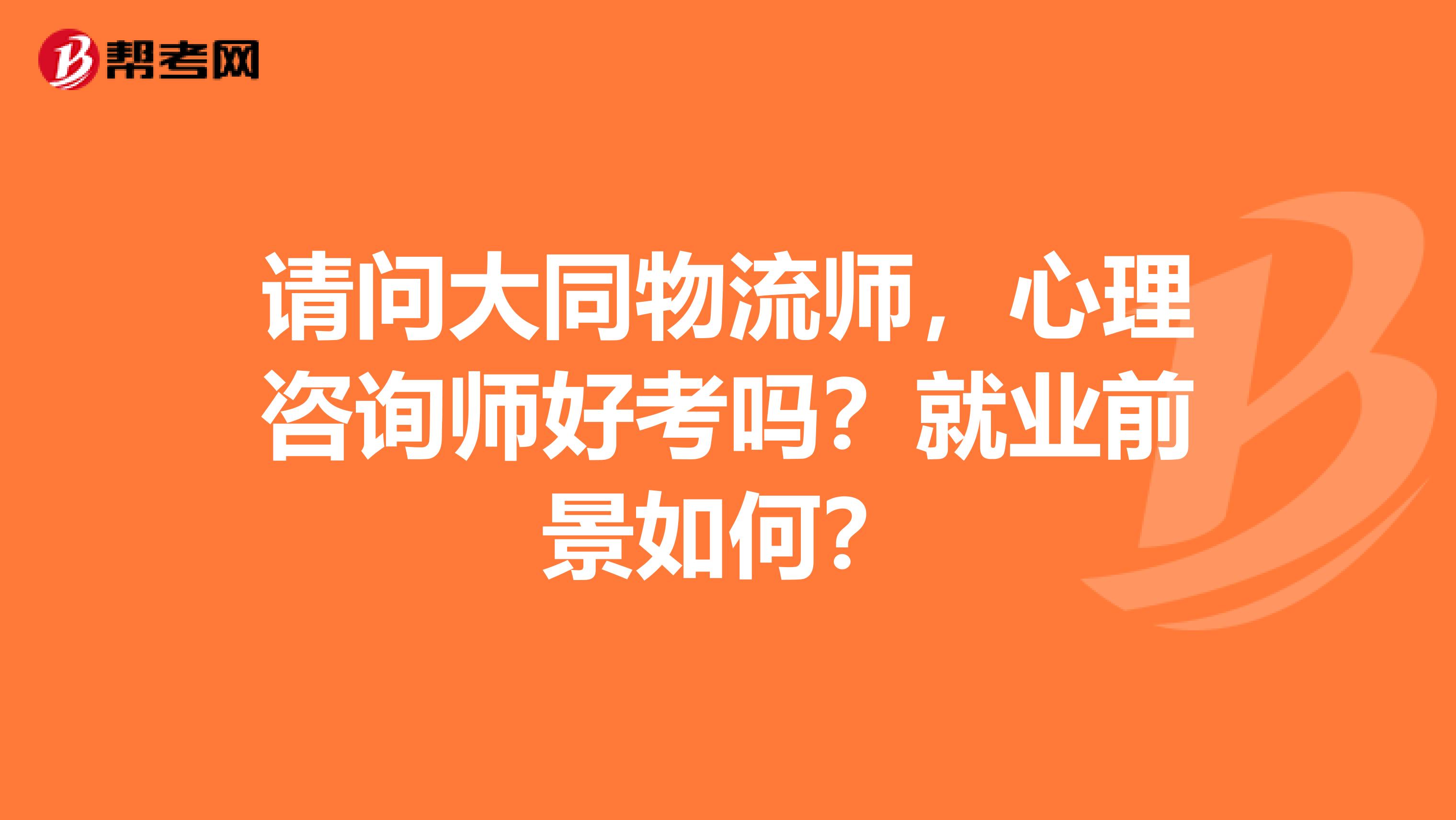 请问大同物流师,心理咨询师好考吗?就业前景如何?