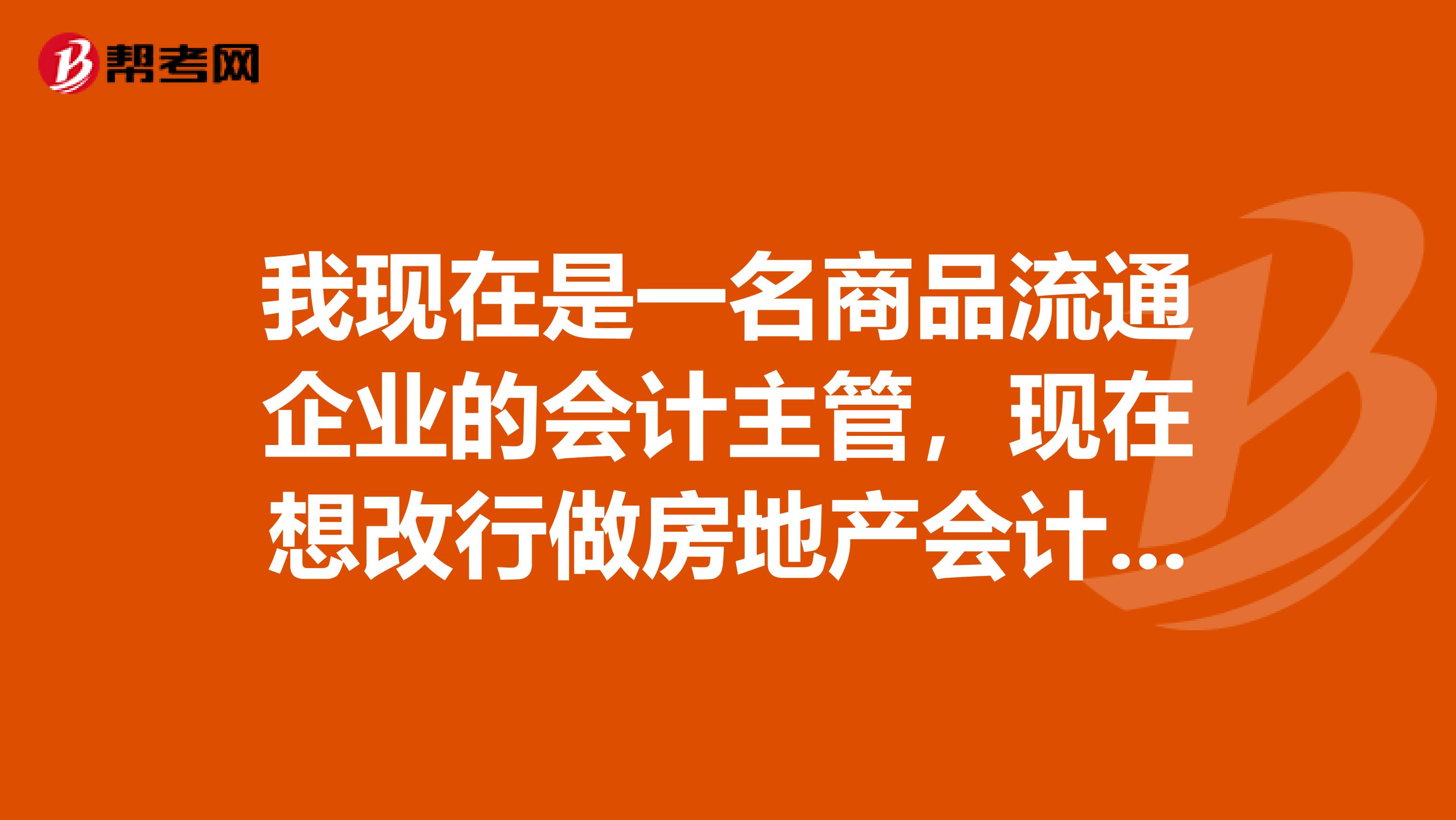 我現(xiàn)在是一名商品流通企業(yè)的會計主管，現(xiàn)在想改行做房地產(chǎn)會計，但不知如何入門