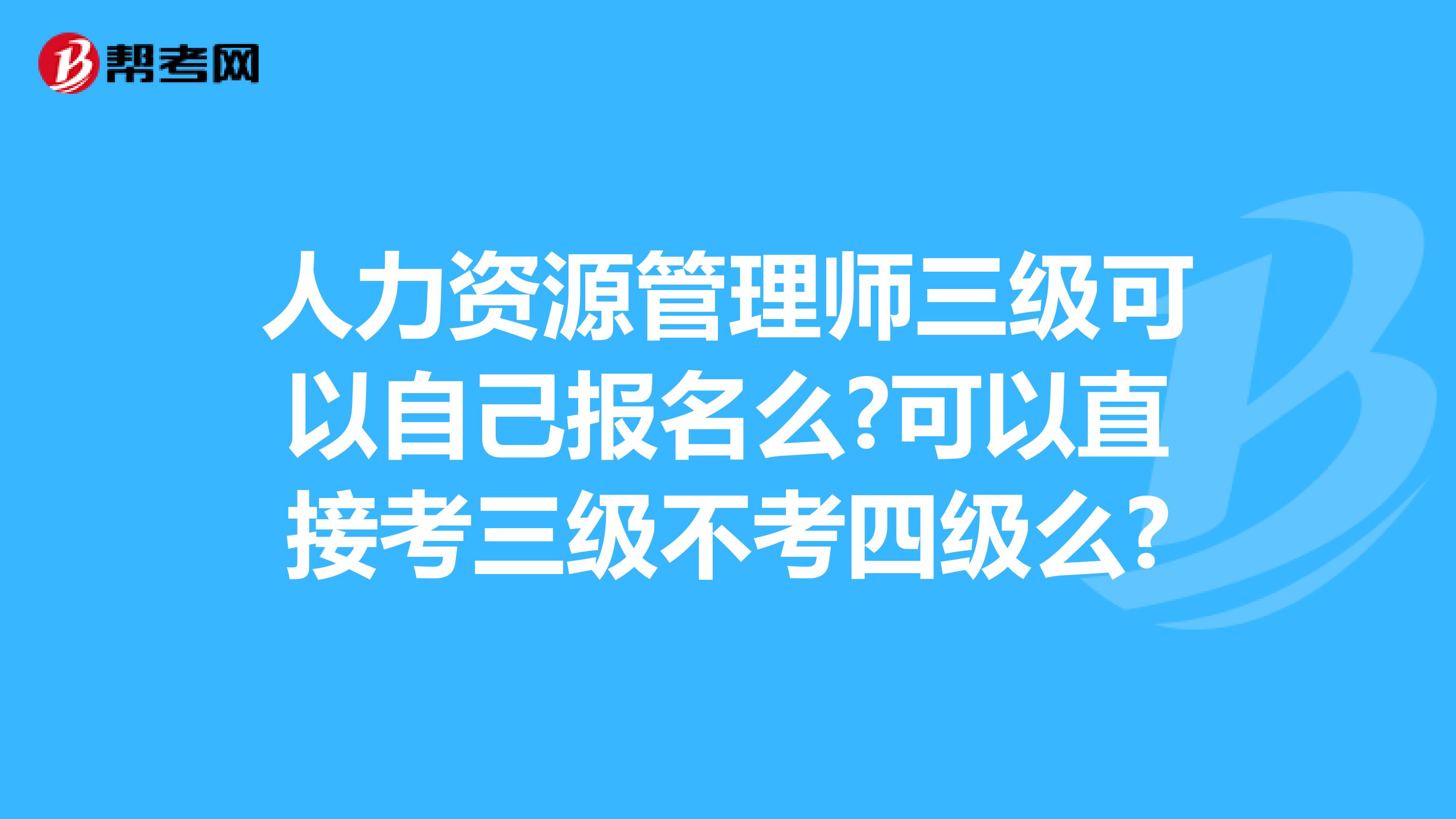 人力资源管理师三级可以自己报名么?可以直接考三级不考四级么?