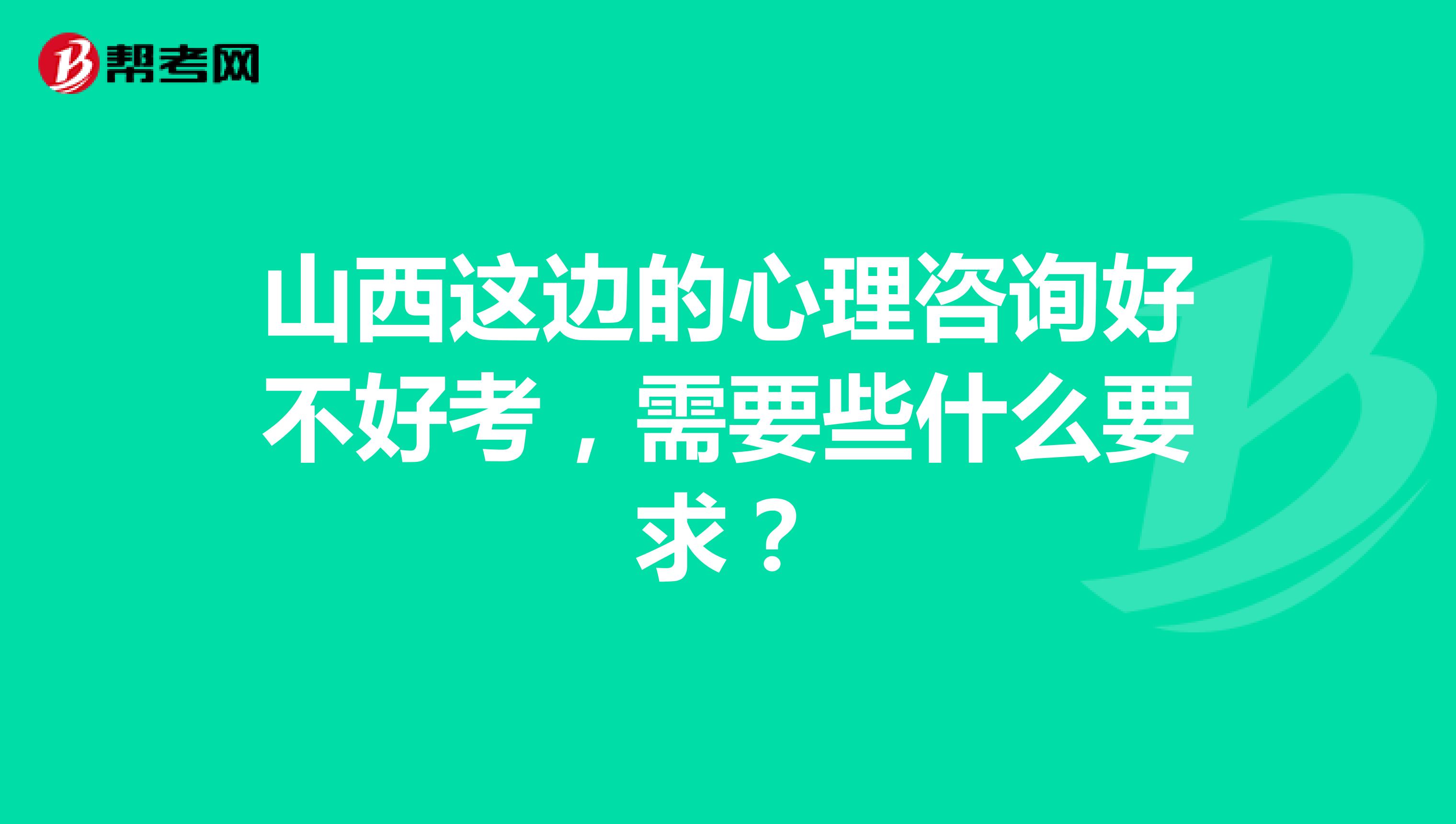 山西这边的心理咨询好不好考，需要些什么要求？