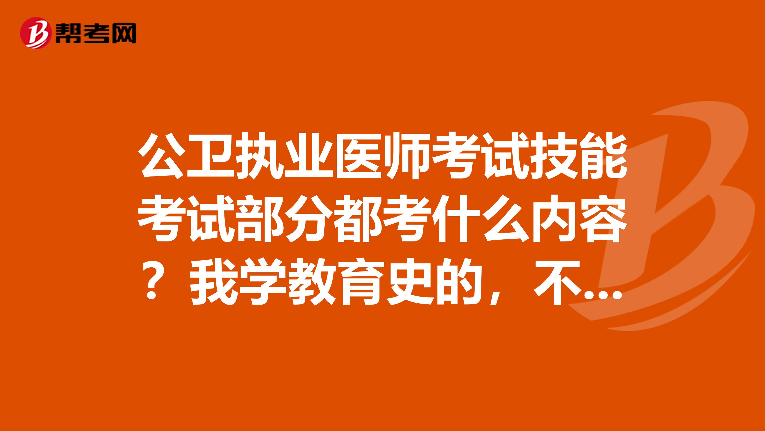 公卫执业医师考试技能考试部分都考什么内容?我学教育史的,不太了解这方面的内容,求告知