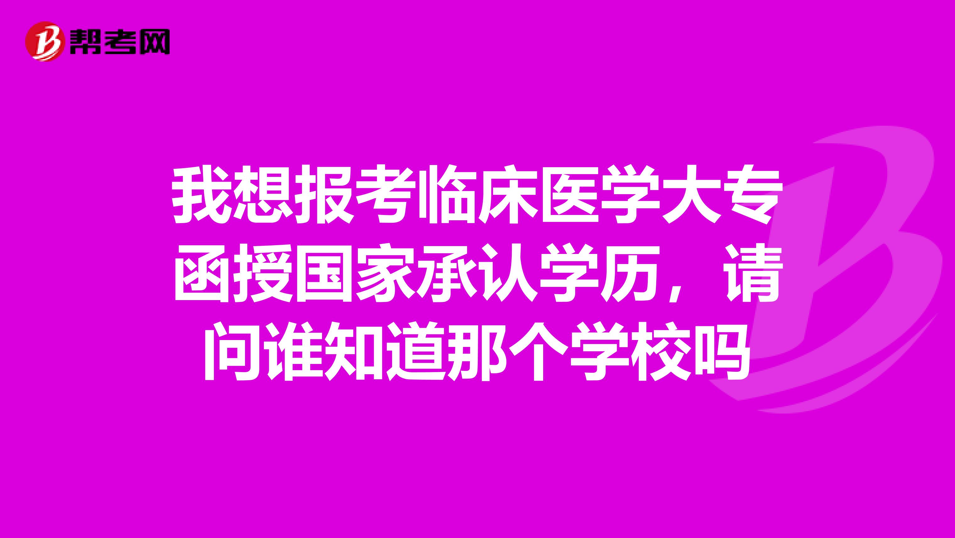 我想报考临床医学大专函授国家承认学历，请问谁知道那个学校吗