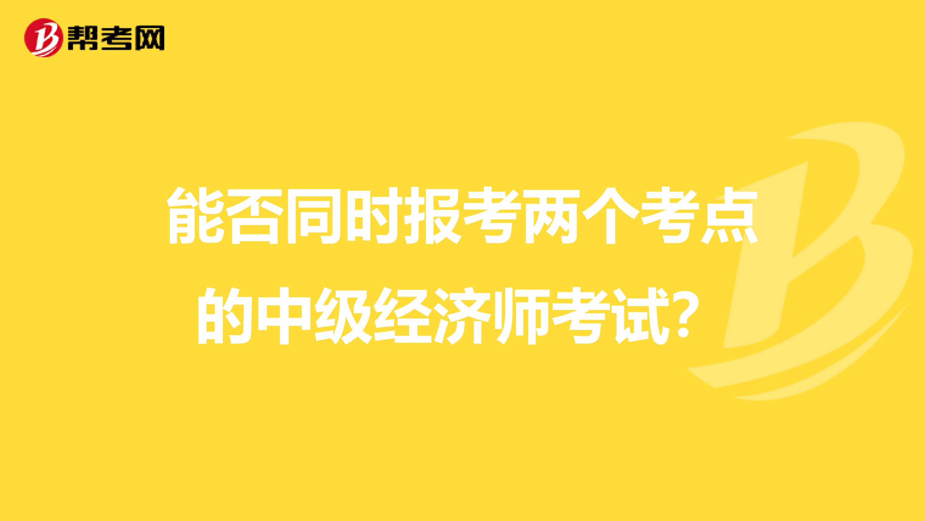 能否同时报考两个考点的中级经济师考试？