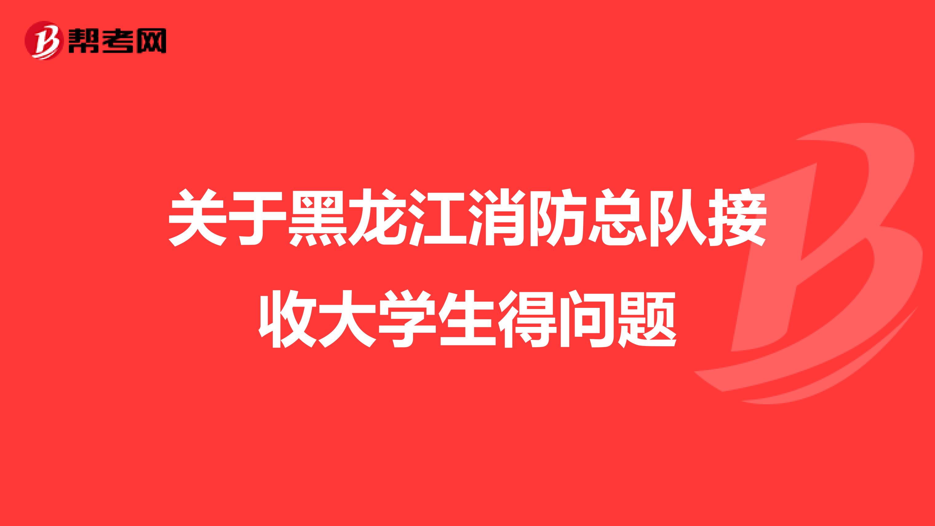 关于黑龙江消防总队接收大学生得问题