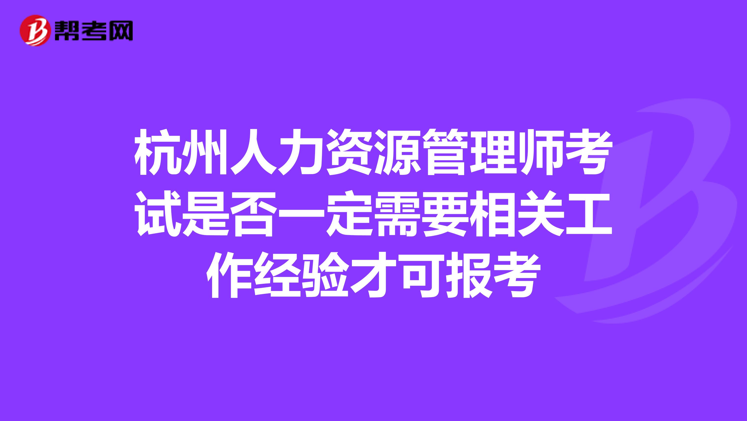 杭州人力资源管理师考试是否一定需要相关工作经验才可报考
