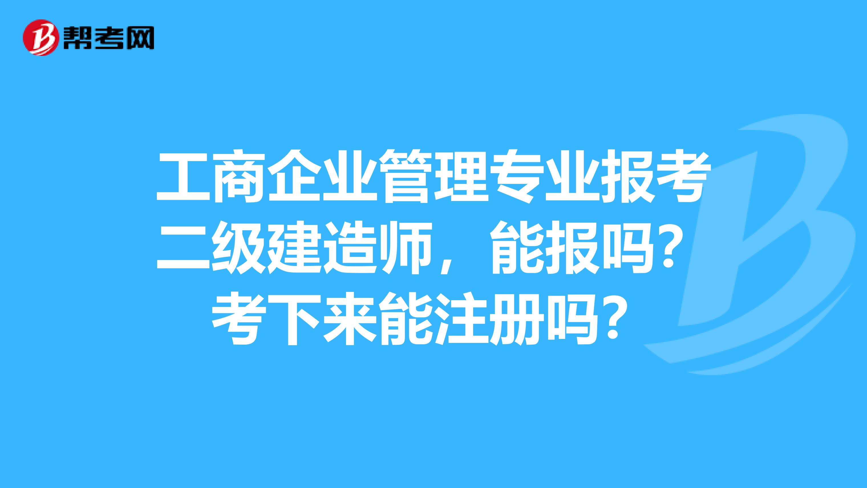 工商企业管理专业报考二级建造师，能报吗？考下来能注册吗？