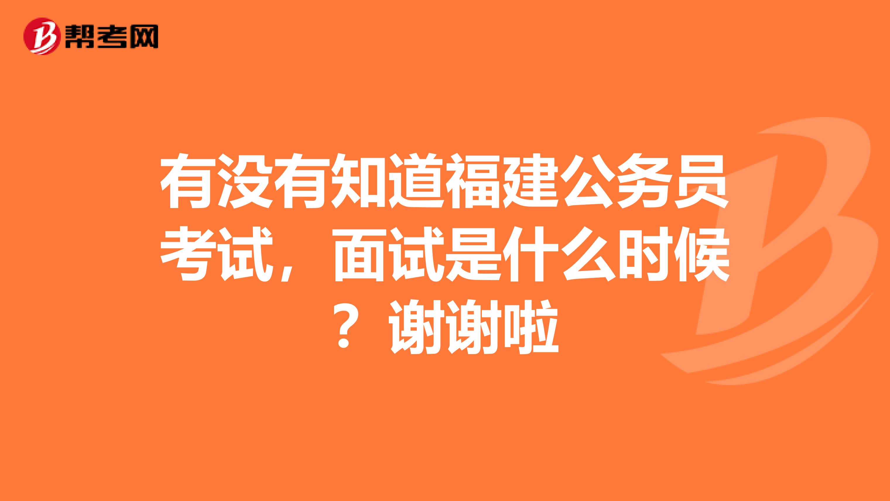 有没有知道福建公务员考试，面试是什么时候？谢谢啦