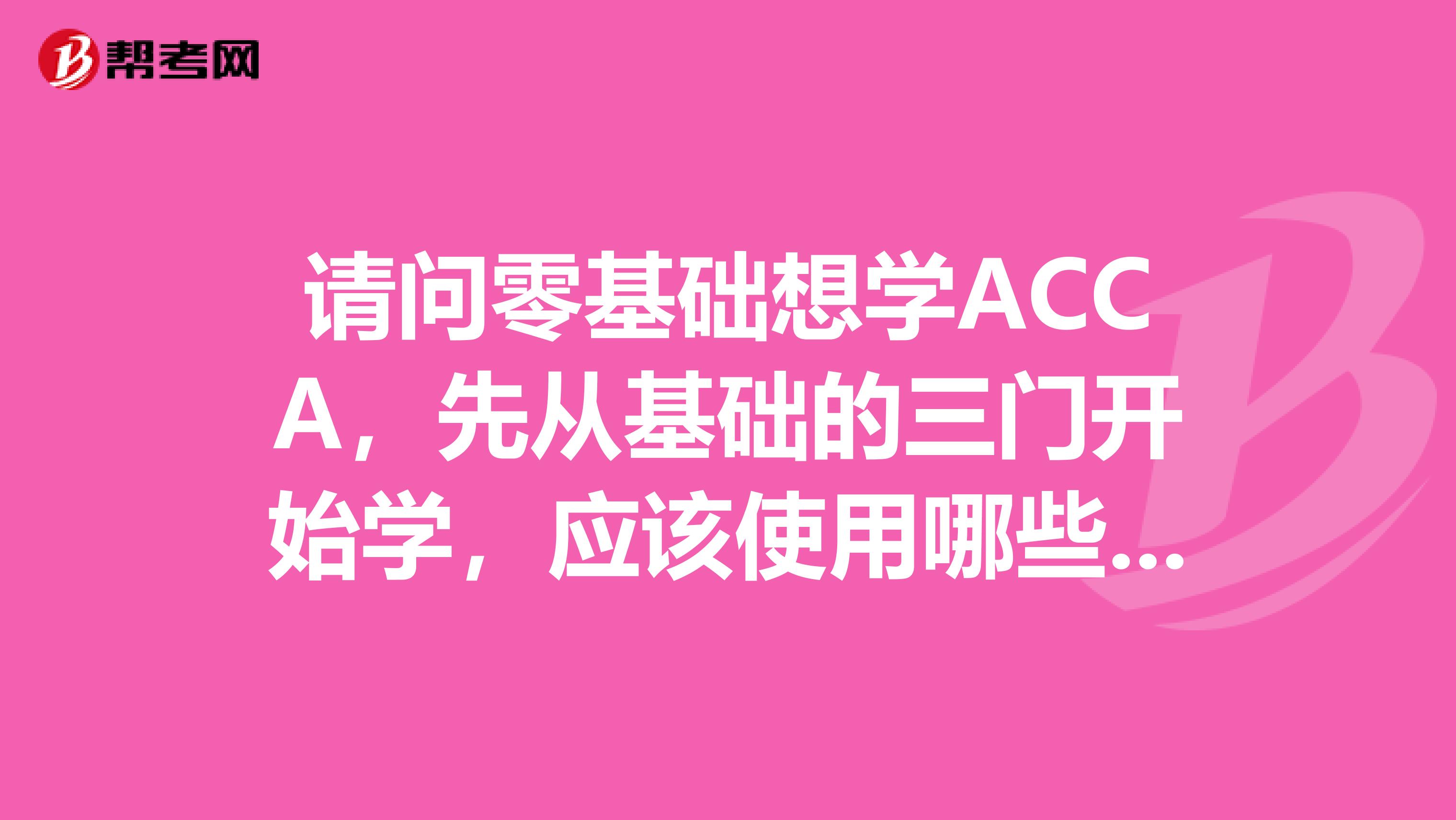 请问零基础想学ACCA,先从基础的三门开始学,应该使用哪些教材