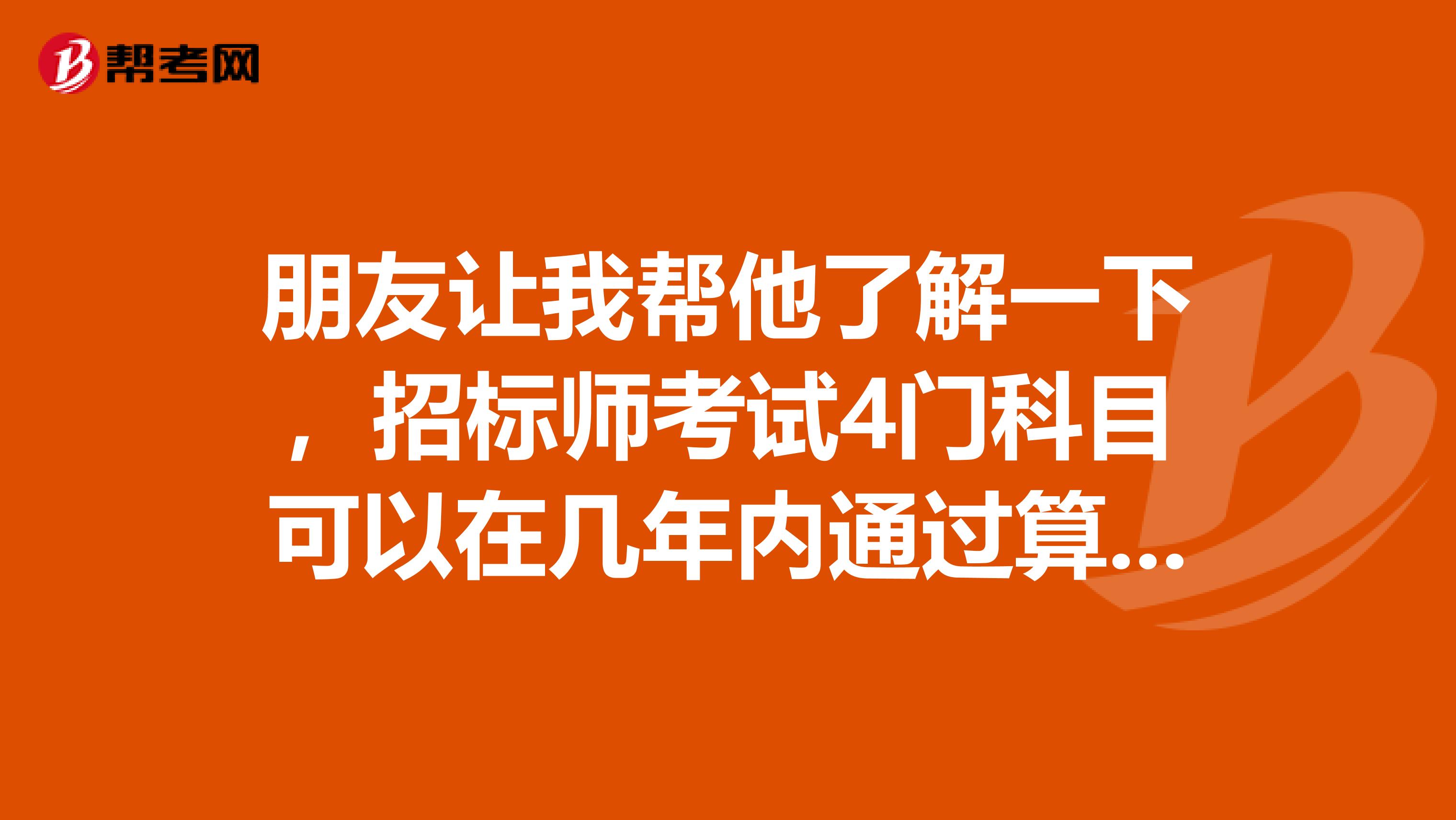 朋友让我帮他了解一下，招标师考试4门科目可以在几年内通过算合格？