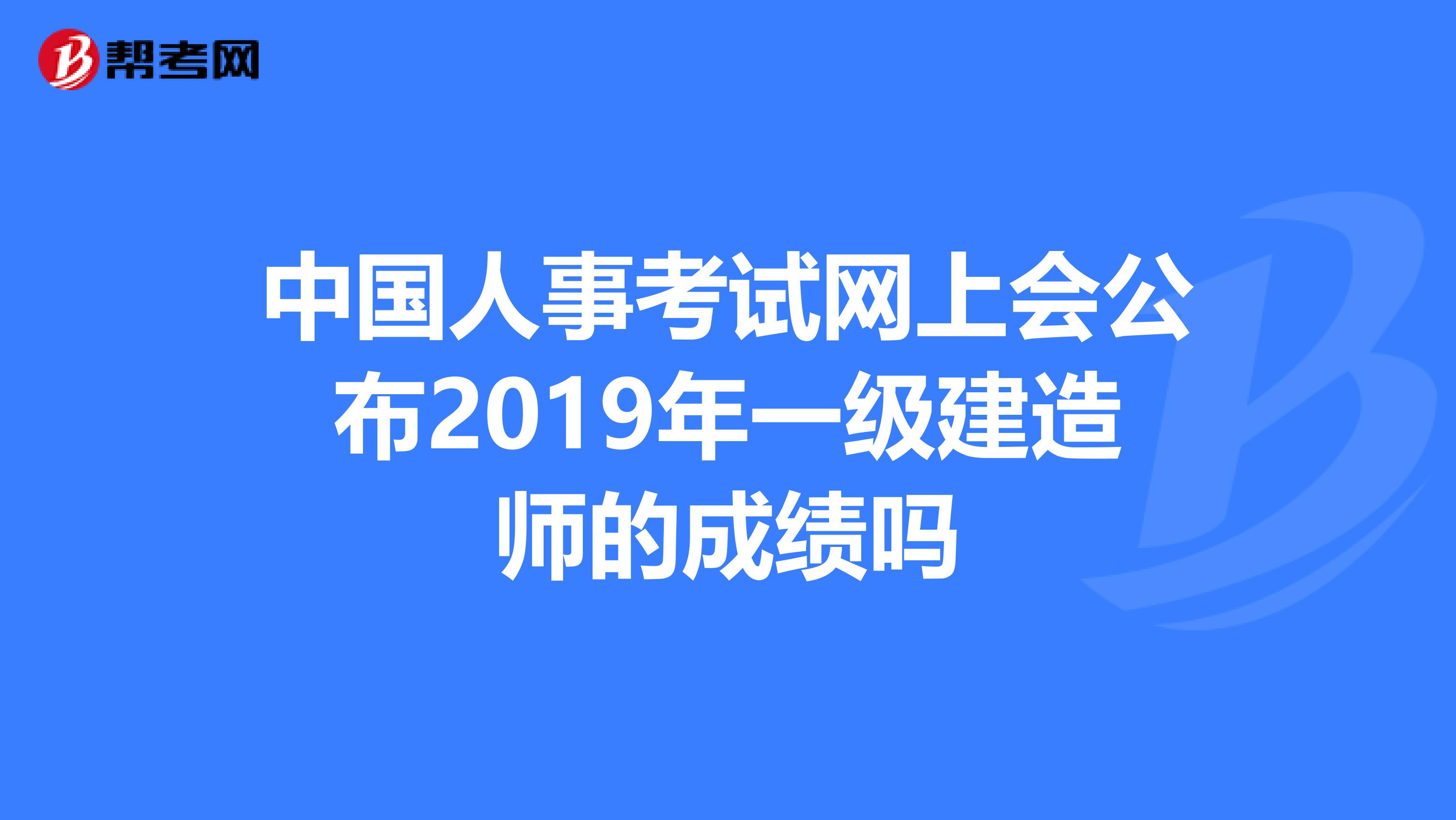 中国人事考试网上会公布2019年一级建造师的成绩吗