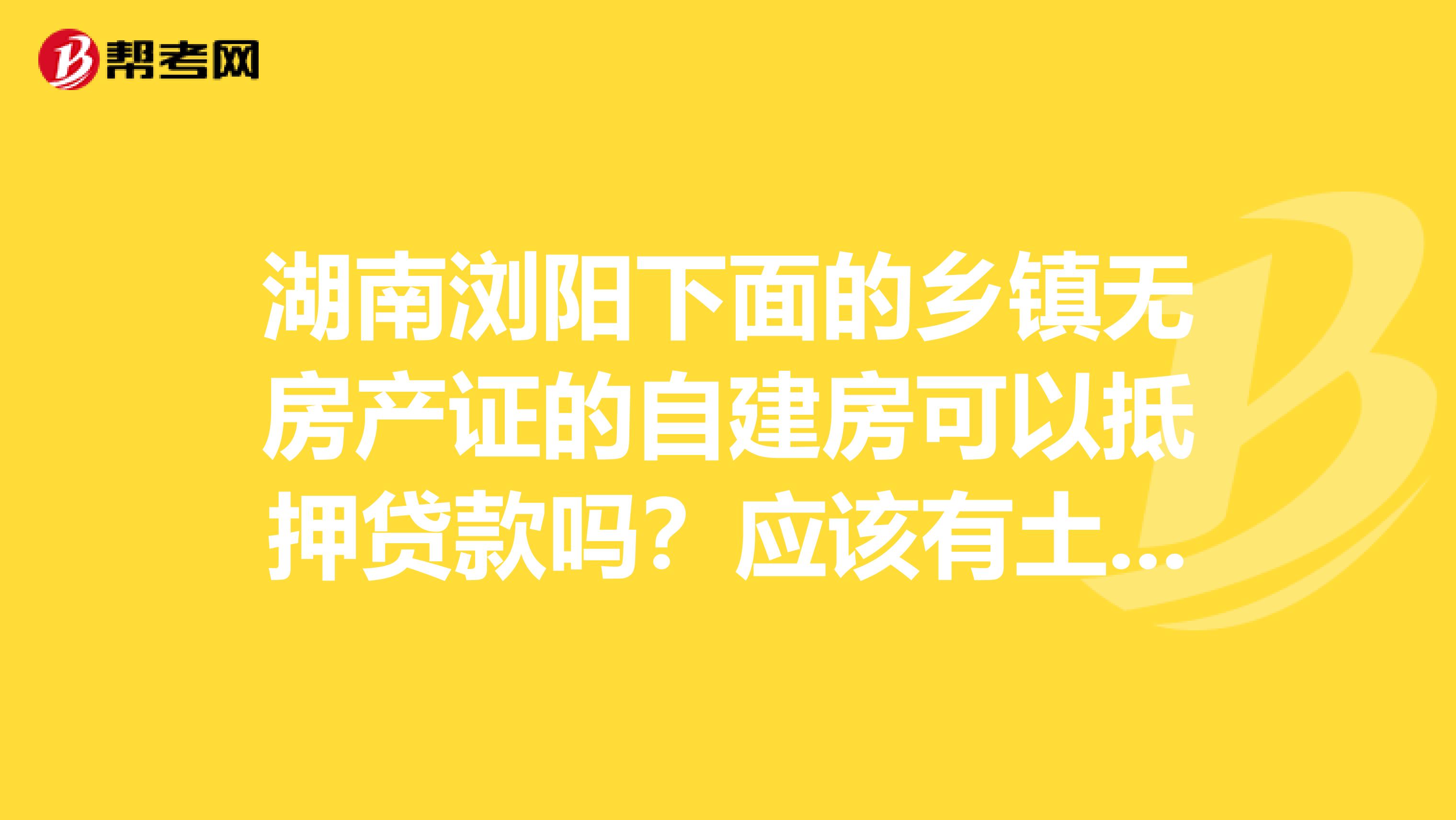湖南浏阳下面的乡镇无房产证的自建房可以抵押贷款吗?应该有土地使用证.