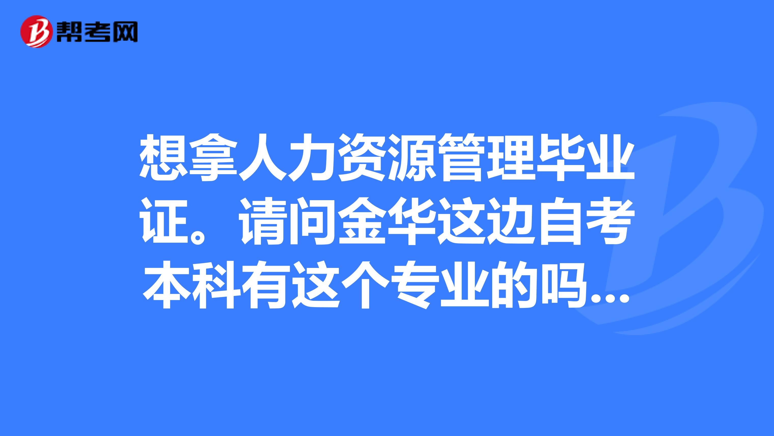 想拿人力资源管理毕业证。请问金华这边自考本科有这个专业的吗?在哪里报名?