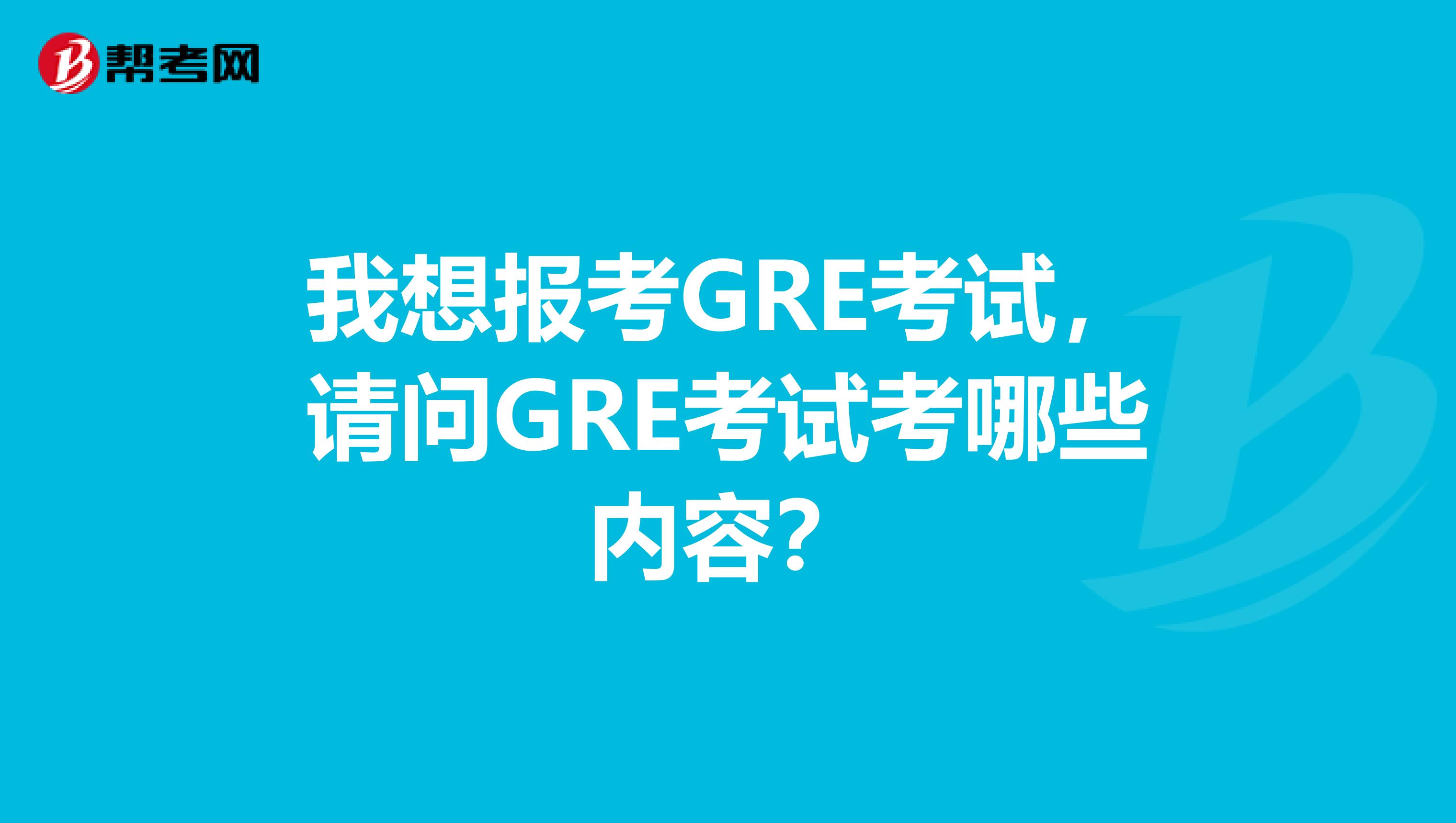 我想报考GRE考试,请问GRE考试考哪些内容?