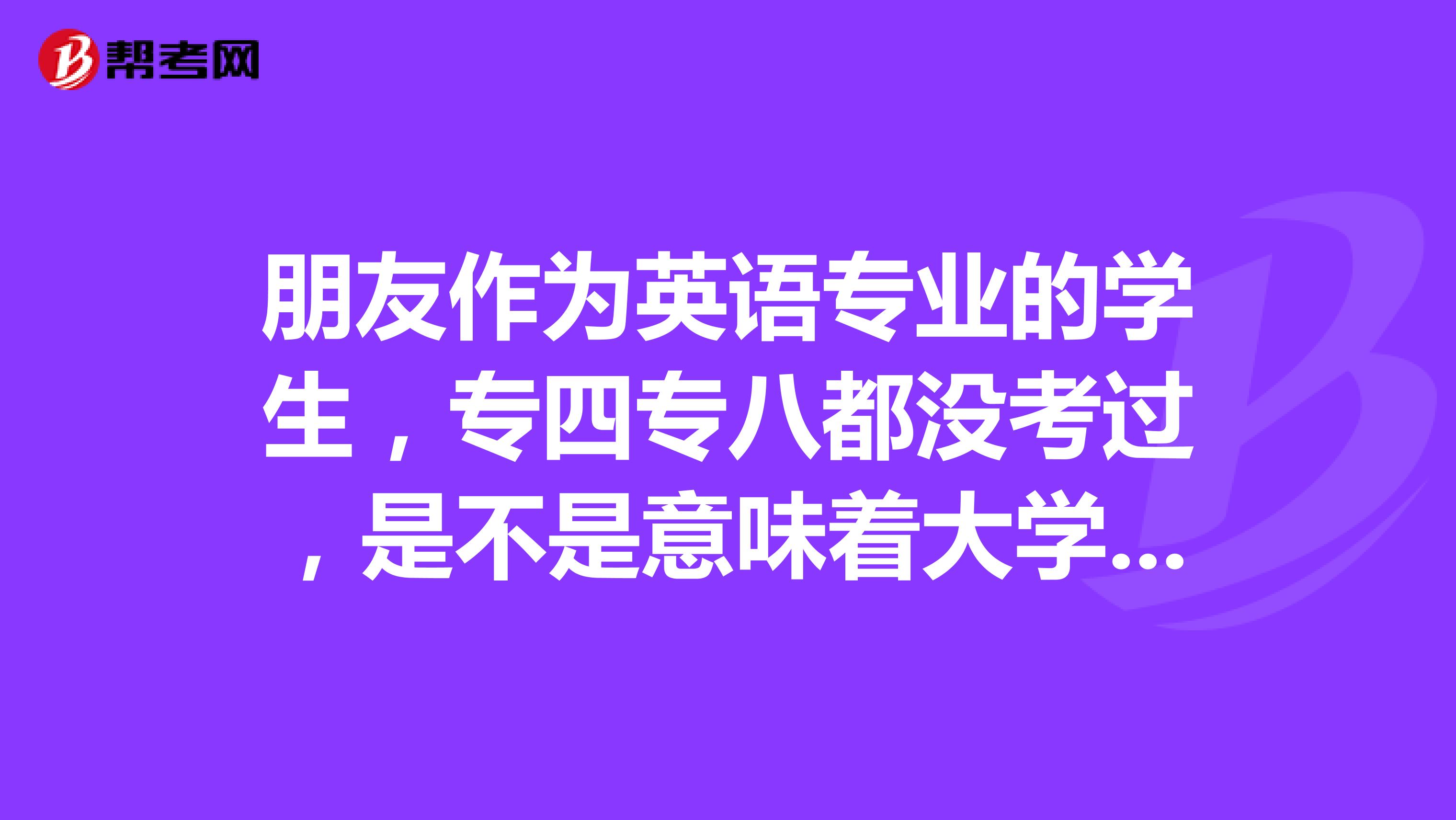 朋友作为英语专业的学生，专四专八都没考过，是不是意味着大学四年白学了？