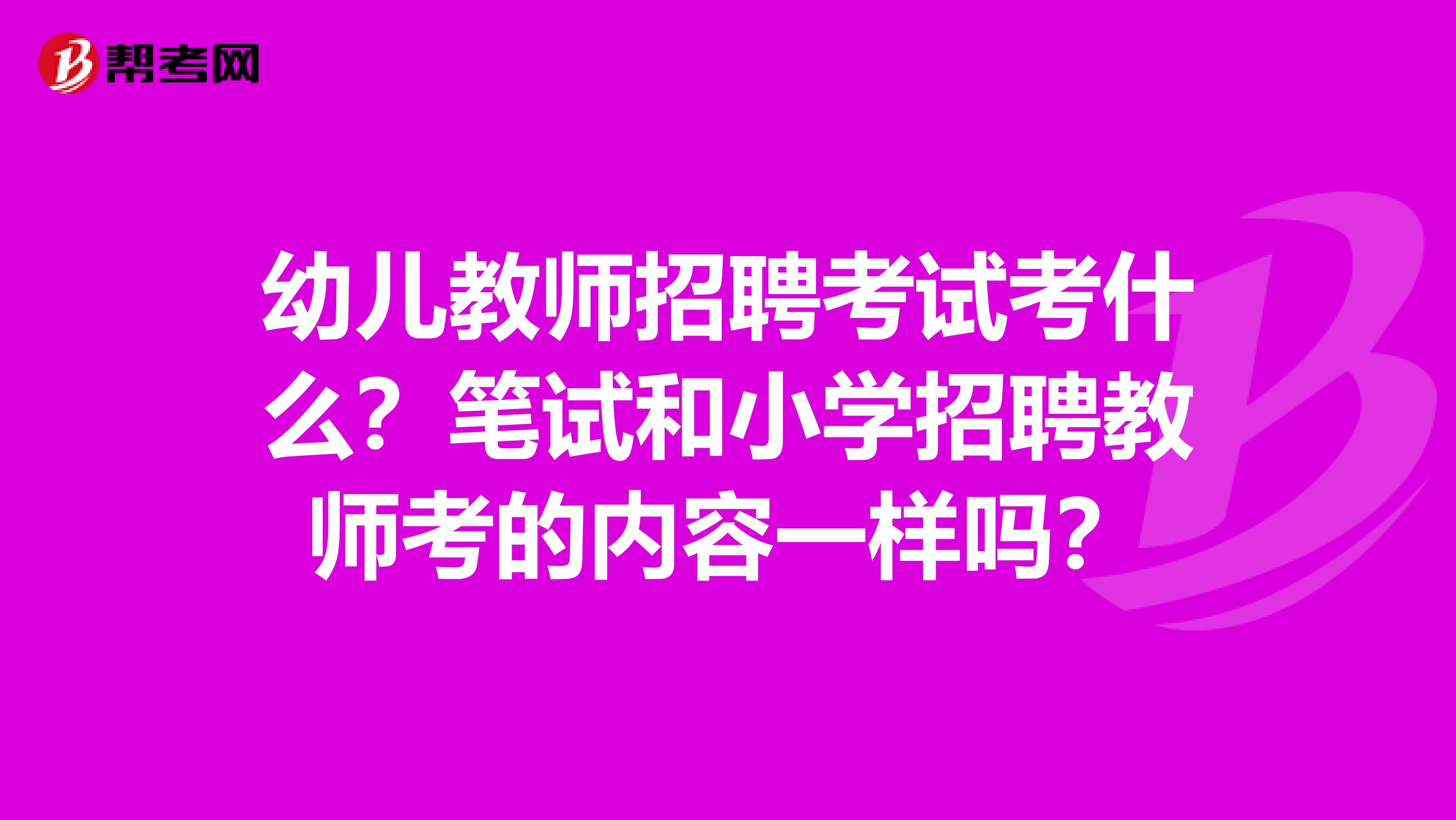 幼儿教师招聘考试考什么？笔试和小学招聘教师考的内容一样吗？