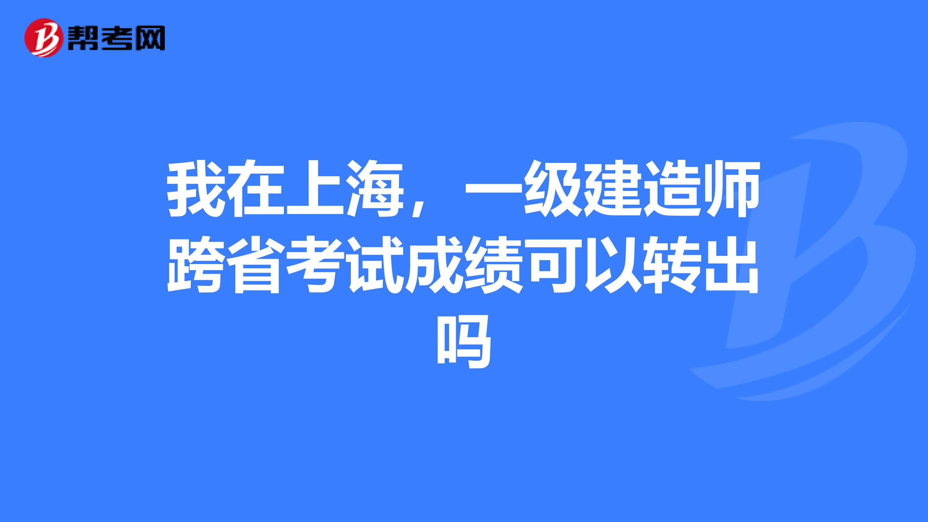 我在上海,一级建造师跨省考试成绩可以转出吗