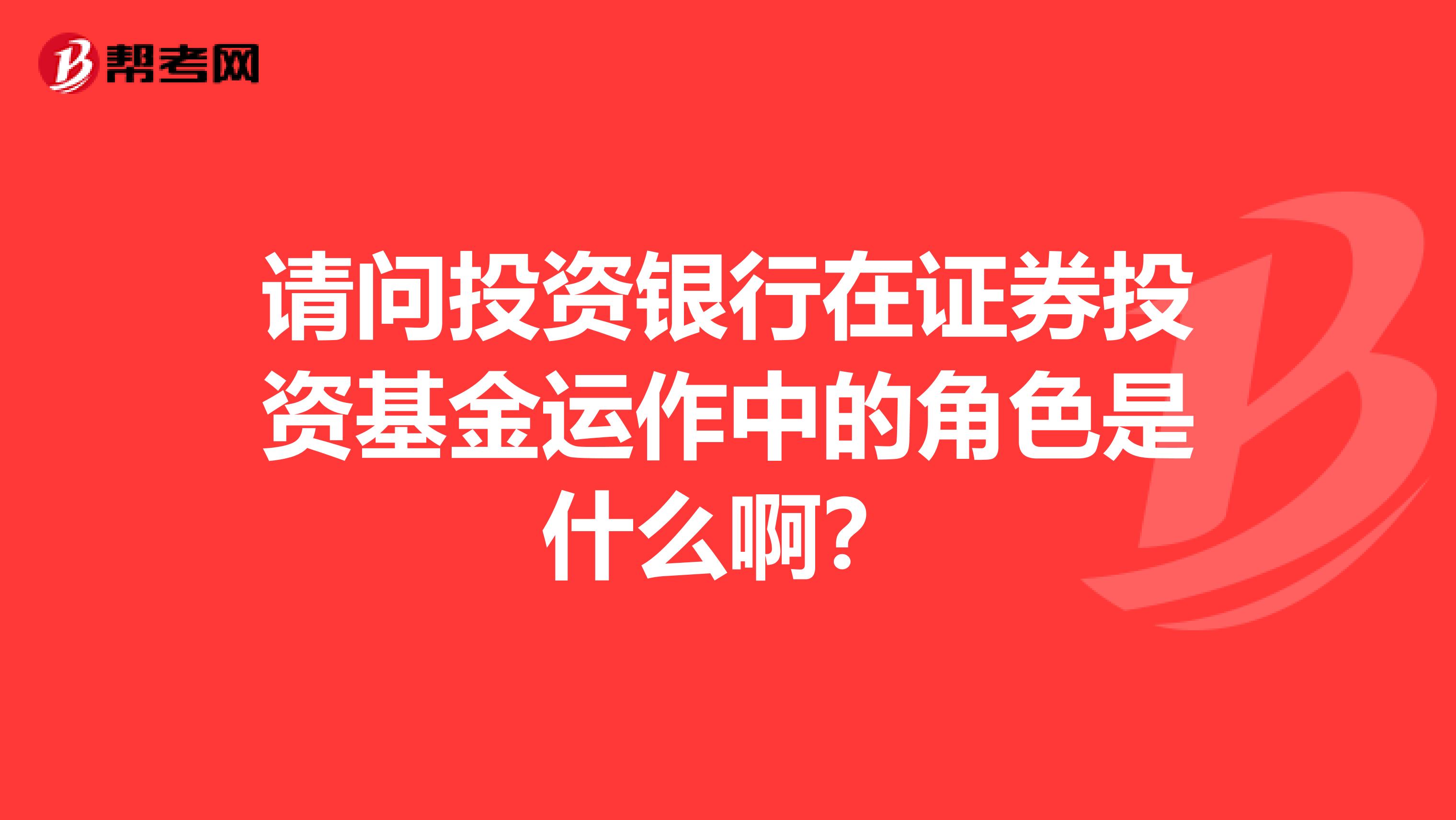 请问投资银行在证券投资基金运作中的角色是什么啊?