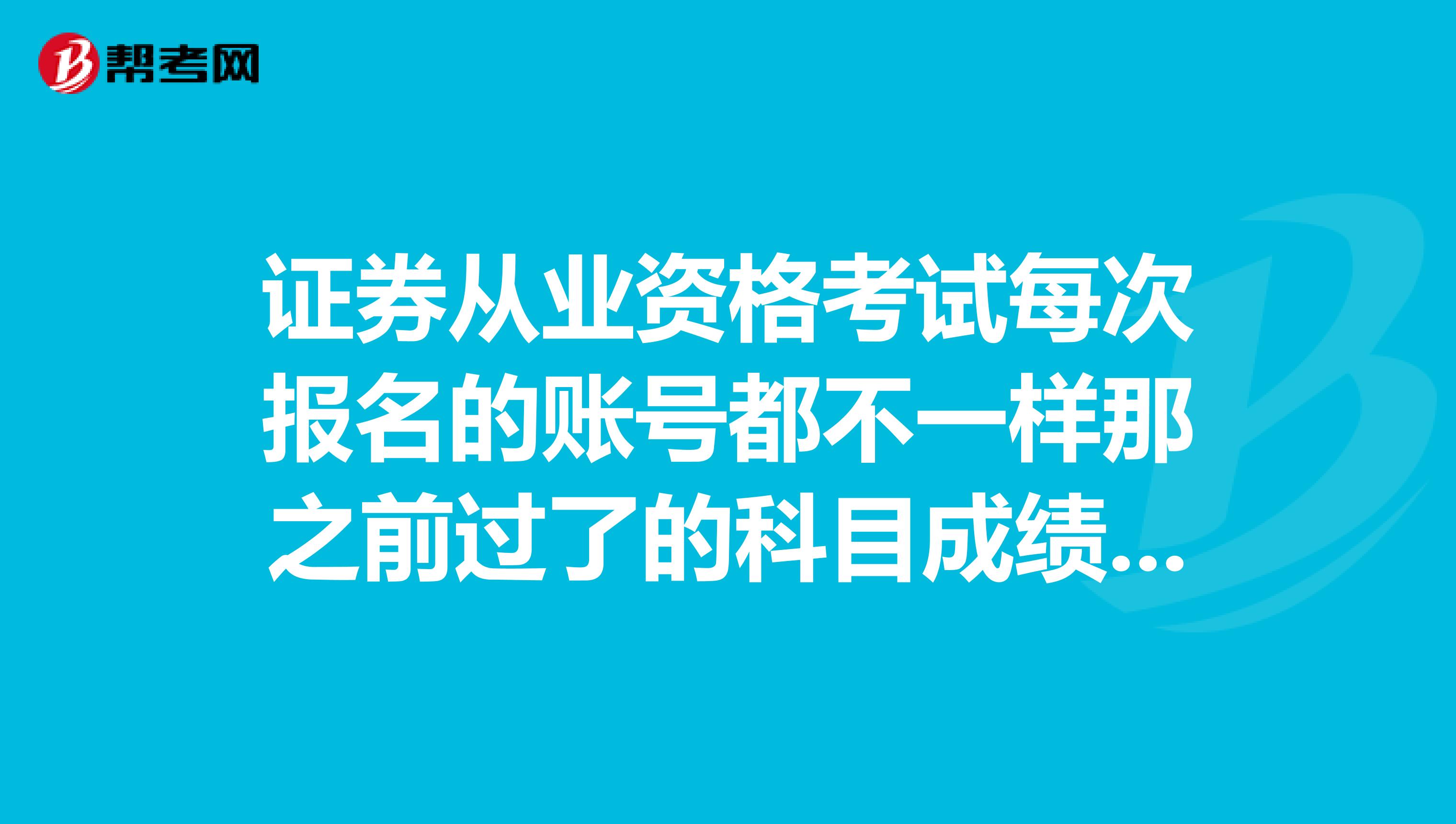 证券从业资格考试每次报名的账号都不一样那之前过了的科目成绩还有效吗?在哪里可以查询到以前的成绩?