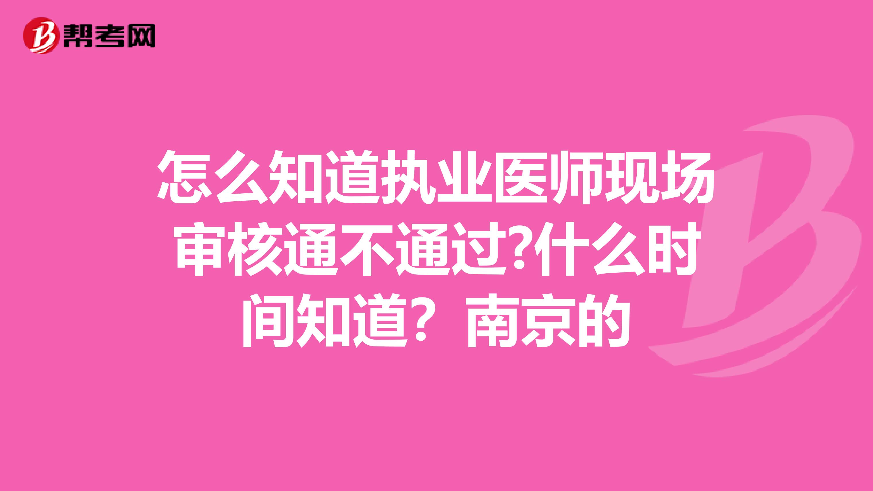 怎么知道执业医师现场审核通不通过?什么时间知道？南京的