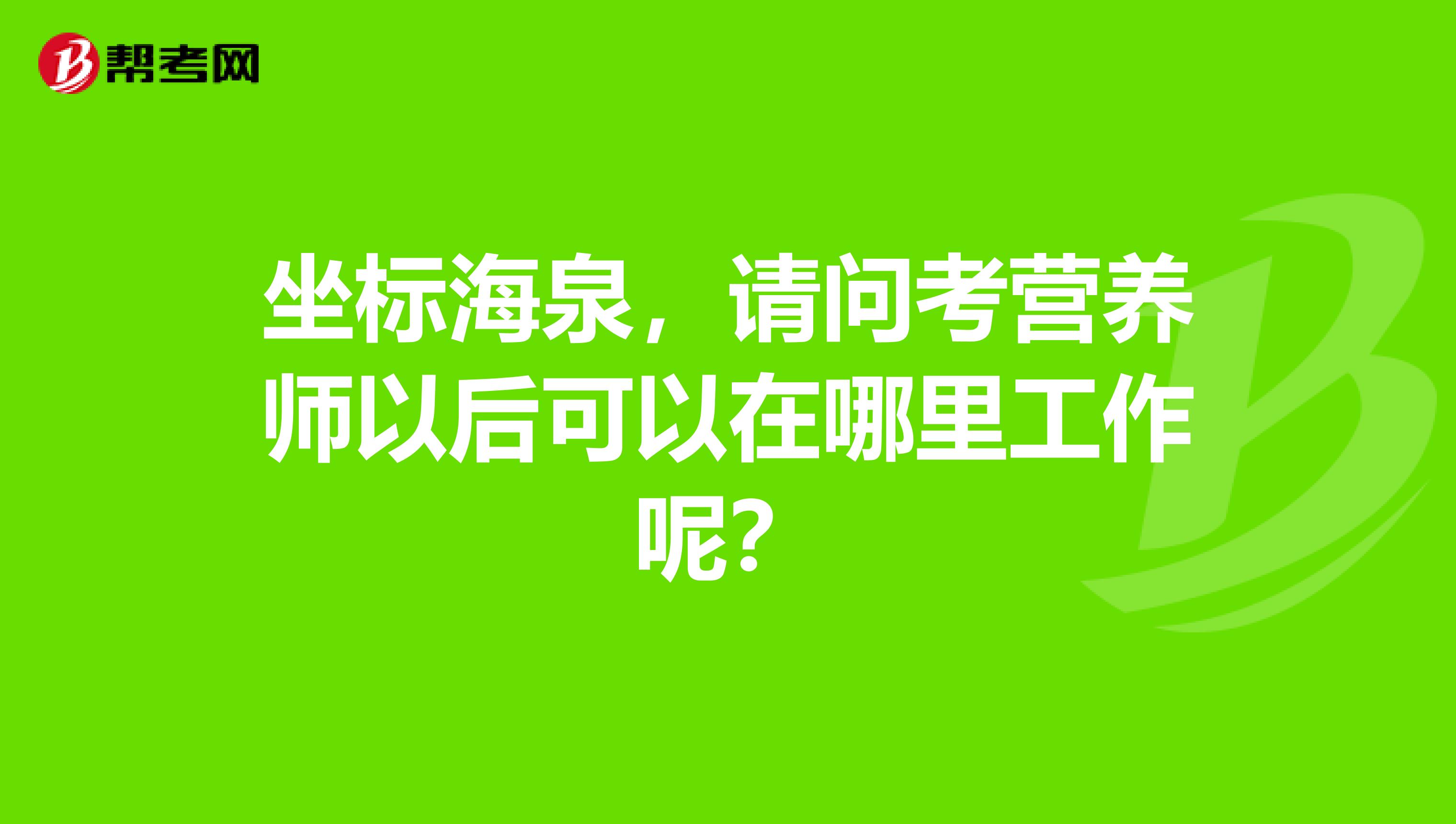 坐标海泉，请问考营养师以后可以在哪里工作呢？