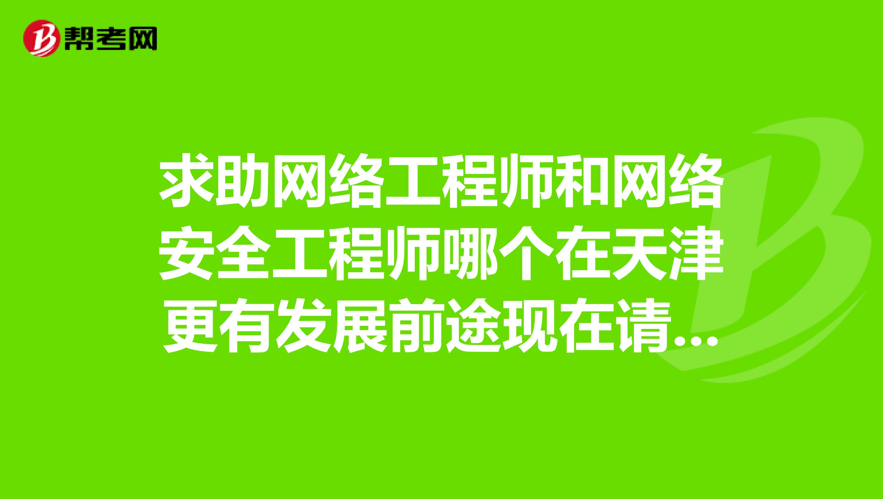 求助网络工程师和网络安全工程师哪个在天津更有发展前途现在请业内人士回答