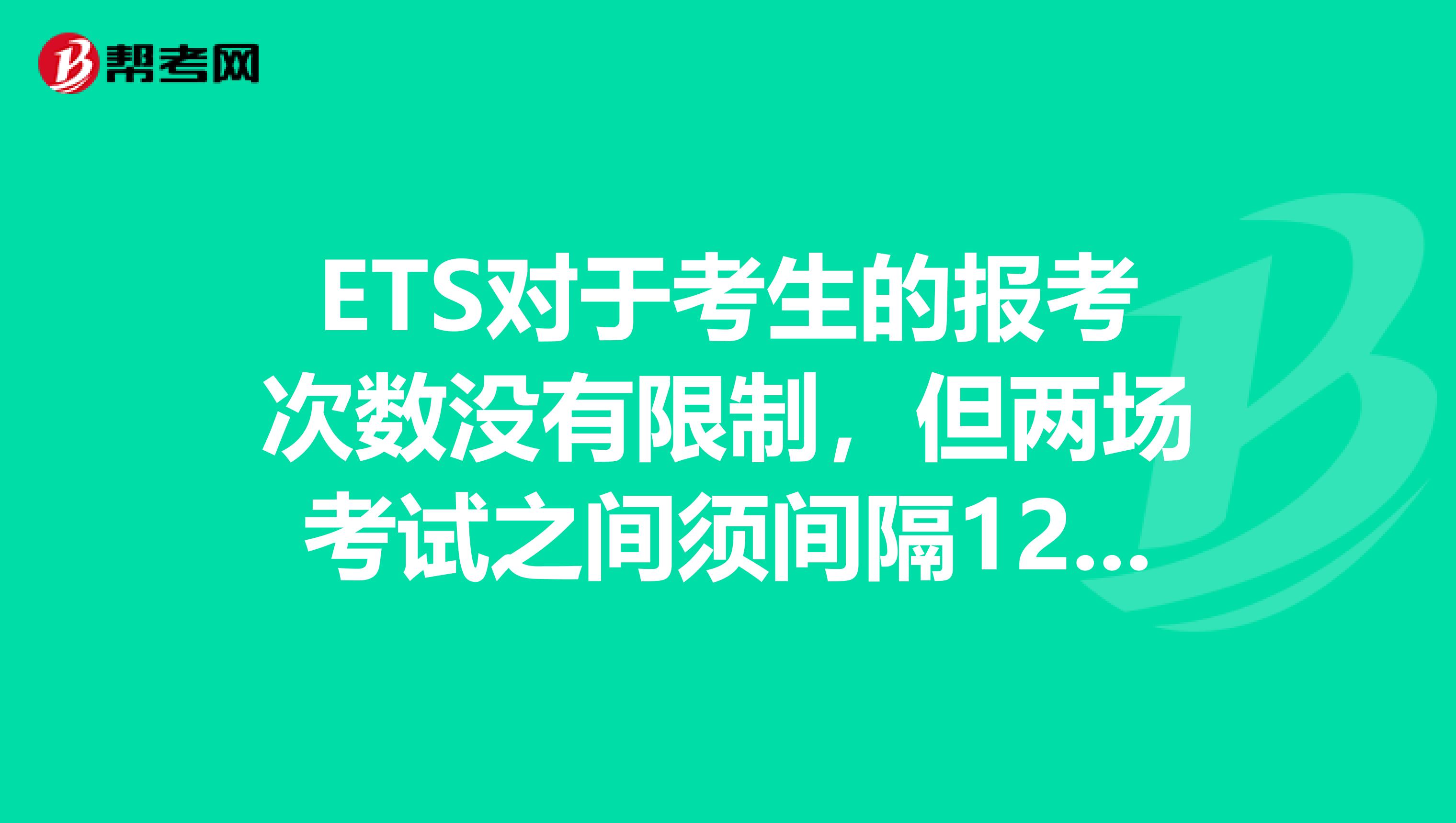 ETS对于考生的报考次数没有限制,但两场考试之间须间隔12日。