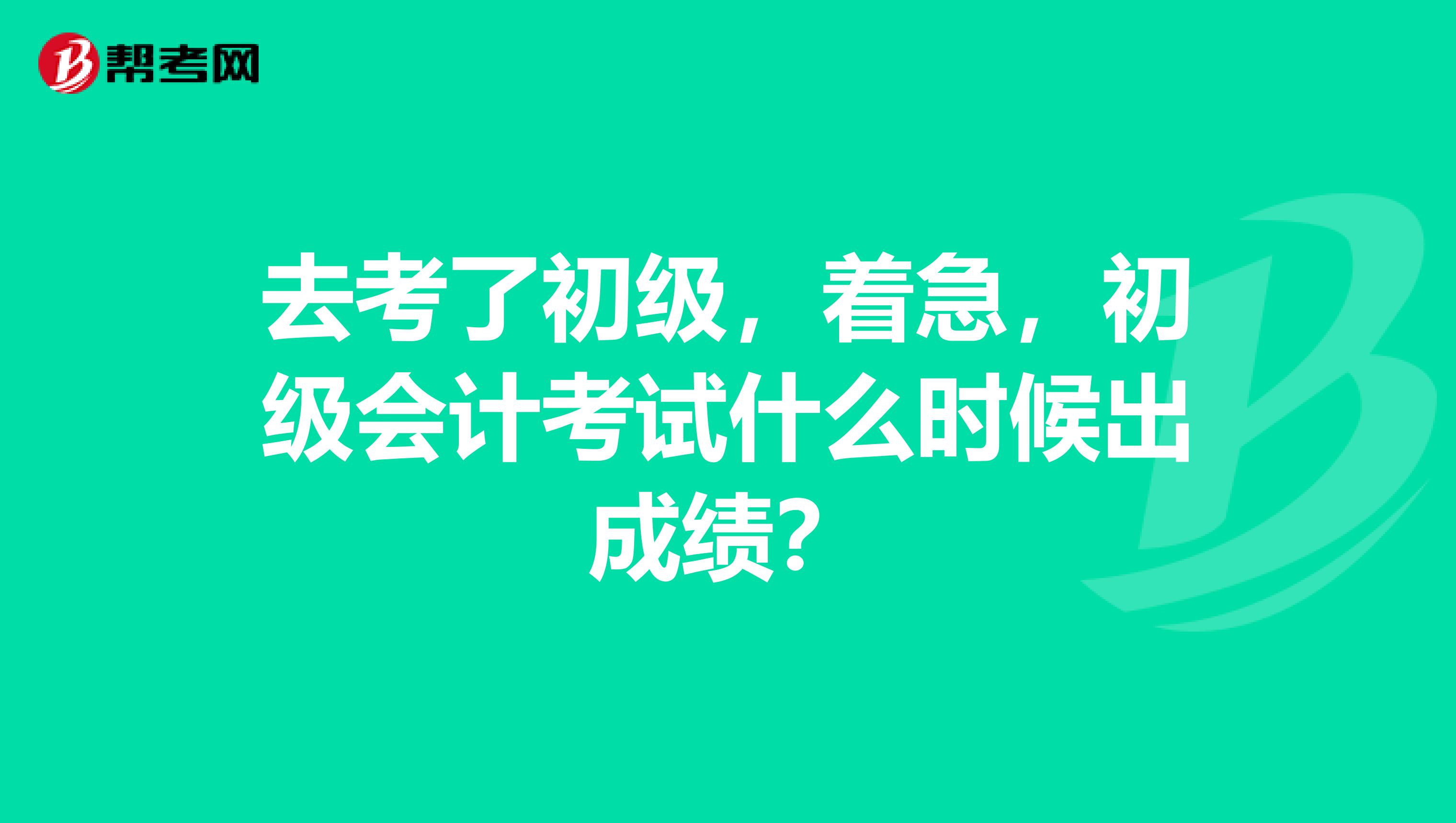 去考了初级,着急,初级会计考试什么时候出成绩?