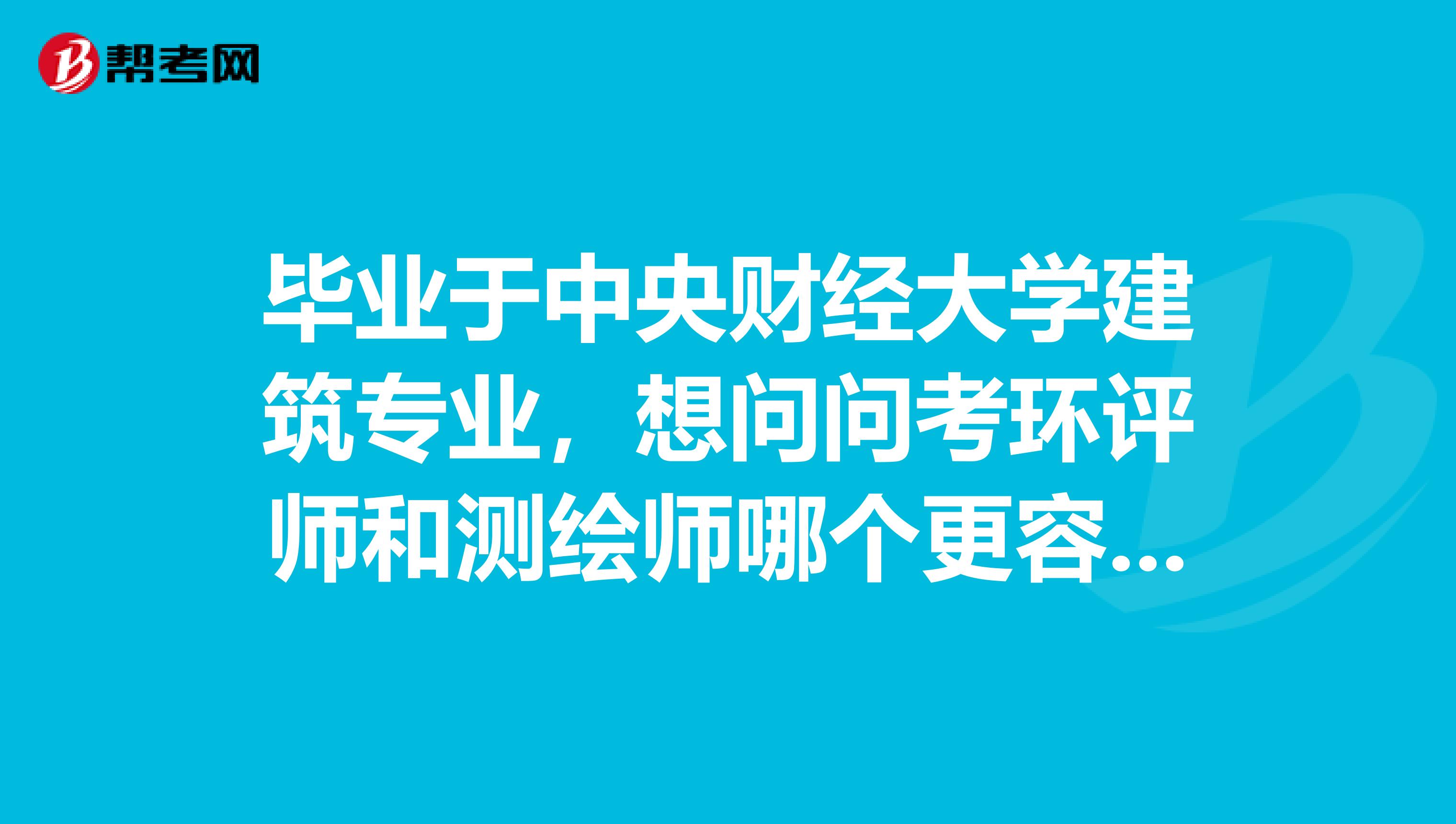 毕业于中央财经大学建筑专业,想问问考环评师和测绘师哪个更容易一点?更容易入手一点?